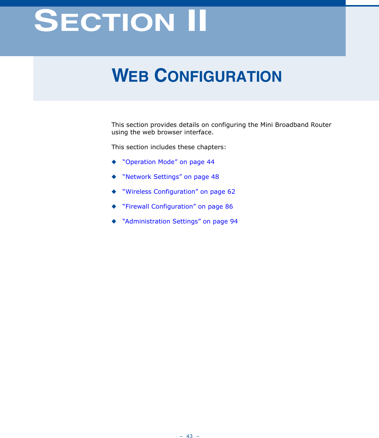 –  43  –SECTION IIWEB CONFIGURATIONThis section provides details on configuring the Mini Broadband Router using the web browser interface.This section includes these chapters:◆“Operation Mode” on page 44◆“Network Settings” on page 48◆“Wireless Configuration” on page 62◆“Firewall Configuration” on page 86◆“Administration Settings” on page 94