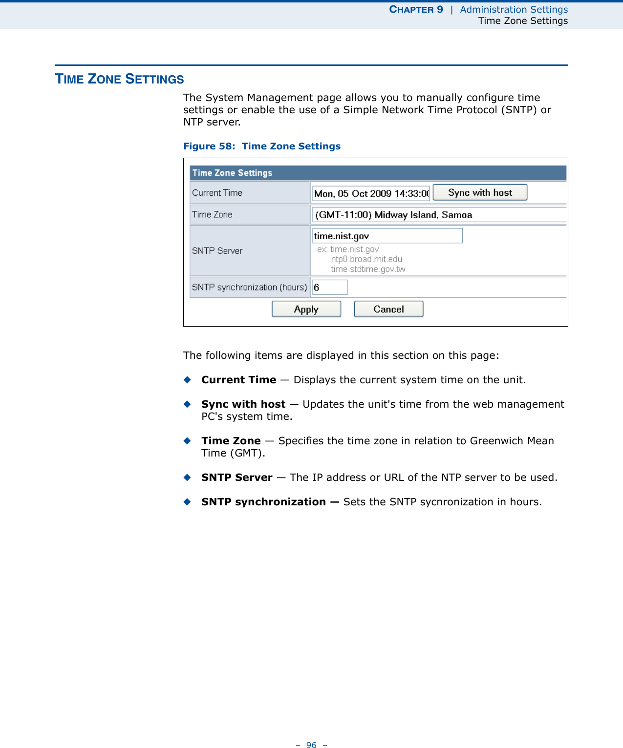 CHAPTER 9  |  Administration SettingsTime Zone Settings–  96  –TIME ZONE SETTINGSThe System Management page allows you to manually configure time settings or enable the use of a Simple Network Time Protocol (SNTP) or NTP server.Figure 58:  Time Zone SettingsThe following items are displayed in this section on this page:◆Current Time — Displays the current system time on the unit.◆Sync with host — Updates the unit&apos;s time from the web management PC&apos;s system time.◆Time Zone — Specifies the time zone in relation to Greenwich Mean Time (GMT).◆SNTP Server — The IP address or URL of the NTP server to be used.◆SNTP synchronization — Sets the SNTP sycnronization in hours.