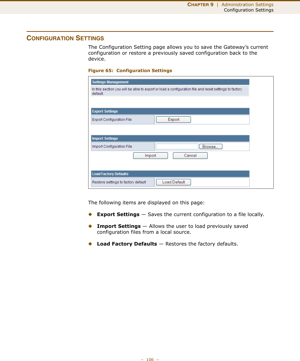 CHAPTER 9  |  Administration SettingsConfiguration Settings–  106  –CONFIGURATION SETTINGSThe Configuration Setting page allows you to save the Gateway’s current configuration or restore a previously saved configuration back to the device.Figure 65:  Configuration SettingsThe following items are displayed on this page:◆Export Settings — Saves the current configuration to a file locally.◆Import Settings — Allows the user to load previously saved configuration files from a local source.◆Load Factory Defaults — Restores the factory defaults.