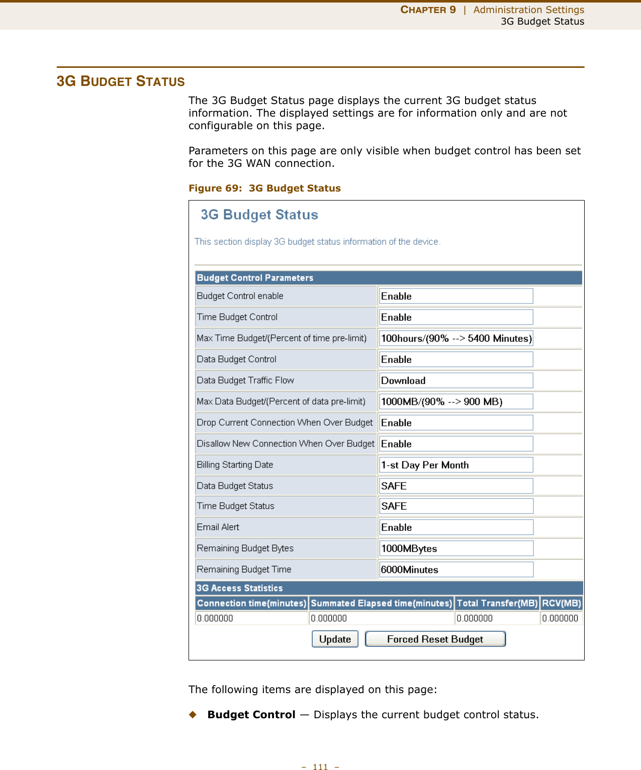 CHAPTER 9  |  Administration Settings3G Budget Status–  111  –3G BUDGET STATUSThe 3G Budget Status page displays the current 3G budget status information. The displayed settings are for information only and are not configurable on this page. Parameters on this page are only visible when budget control has been set for the 3G WAN connection.Figure 69:  3G Budget StatusThe following items are displayed on this page:◆Budget Control — Displays the current budget control status.