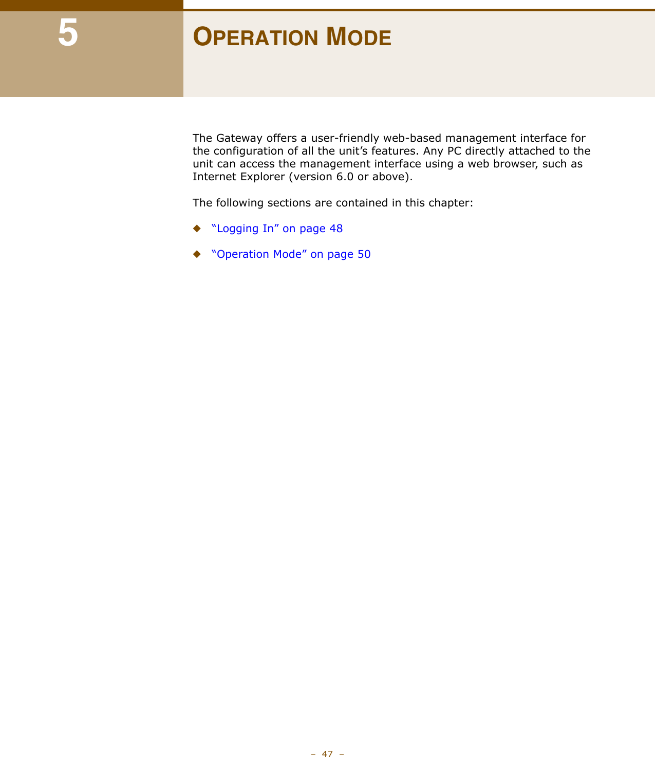 –  47  –5OPERATION MODEThe Gateway offers a user-friendly web-based management interface for the configuration of all the unit’s features. Any PC directly attached to the unit can access the management interface using a web browser, such as Internet Explorer (version 6.0 or above). The following sections are contained in this chapter:◆“Logging In” on page 48◆“Operation Mode” on page 50