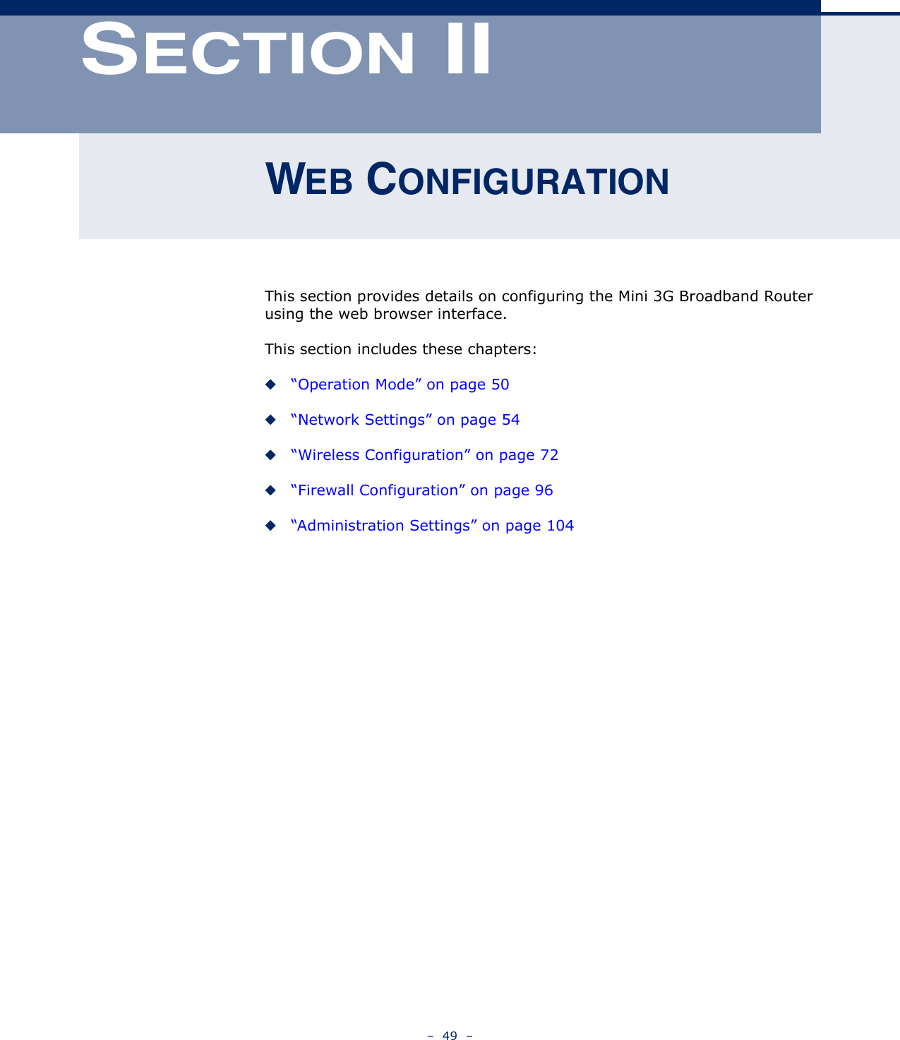 –  49  –SECTION IIWEB CONFIGURATIONThis section provides details on configuring the Mini 3G Broadband Router using the web browser interface.This section includes these chapters:◆“Operation Mode” on page 50◆“Network Settings” on page 54◆“Wireless Configuration” on page 72◆“Firewall Configuration” on page 96◆“Administration Settings” on page 104