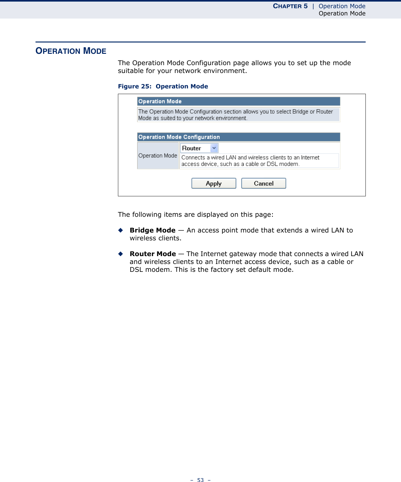 CHAPTER 5  |  Operation ModeOperation Mode–  53  –OPERATION MODEThe Operation Mode Configuration page allows you to set up the mode suitable for your network environment.Figure 25:  Operation ModeThe following items are displayed on this page:◆Bridge Mode — An access point mode that extends a wired LAN to wireless clients.◆Router Mode — The Internet gateway mode that connects a wired LAN and wireless clients to an Internet access device, such as a cable or DSL modem. This is the factory set default mode.