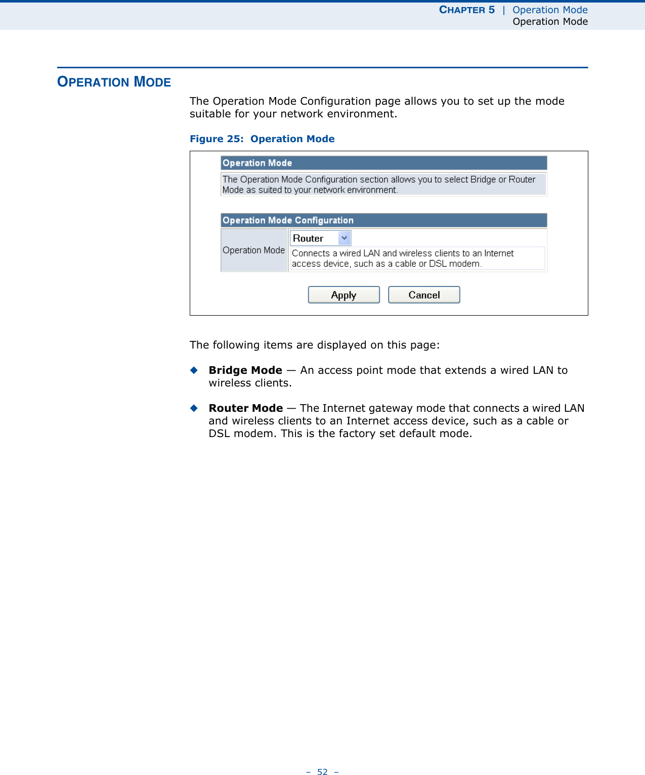 CHAPTER 5  |  Operation ModeOperation Mode–  52  –OPERATION MODEThe Operation Mode Configuration page allows you to set up the mode suitable for your network environment.Figure 25:  Operation ModeThe following items are displayed on this page:◆Bridge Mode — An access point mode that extends a wired LAN to wireless clients.◆Router Mode — The Internet gateway mode that connects a wired LAN and wireless clients to an Internet access device, such as a cable or DSL modem. This is the factory set default mode.