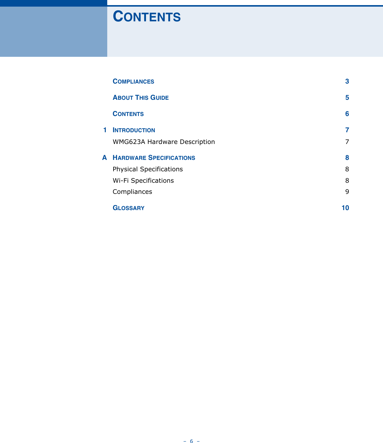 –  6  –CONTENTSCOMPLIANCES 3ABOUT THIS GUIDE 5CONTENTS 61INTRODUCTION 7WMG623A Hardware Description  7AHARDWARE SPECIFICATIONS 8Physical Specifications  8Wi-Fi Specifications  8Compliances 9GLOSSARY 10