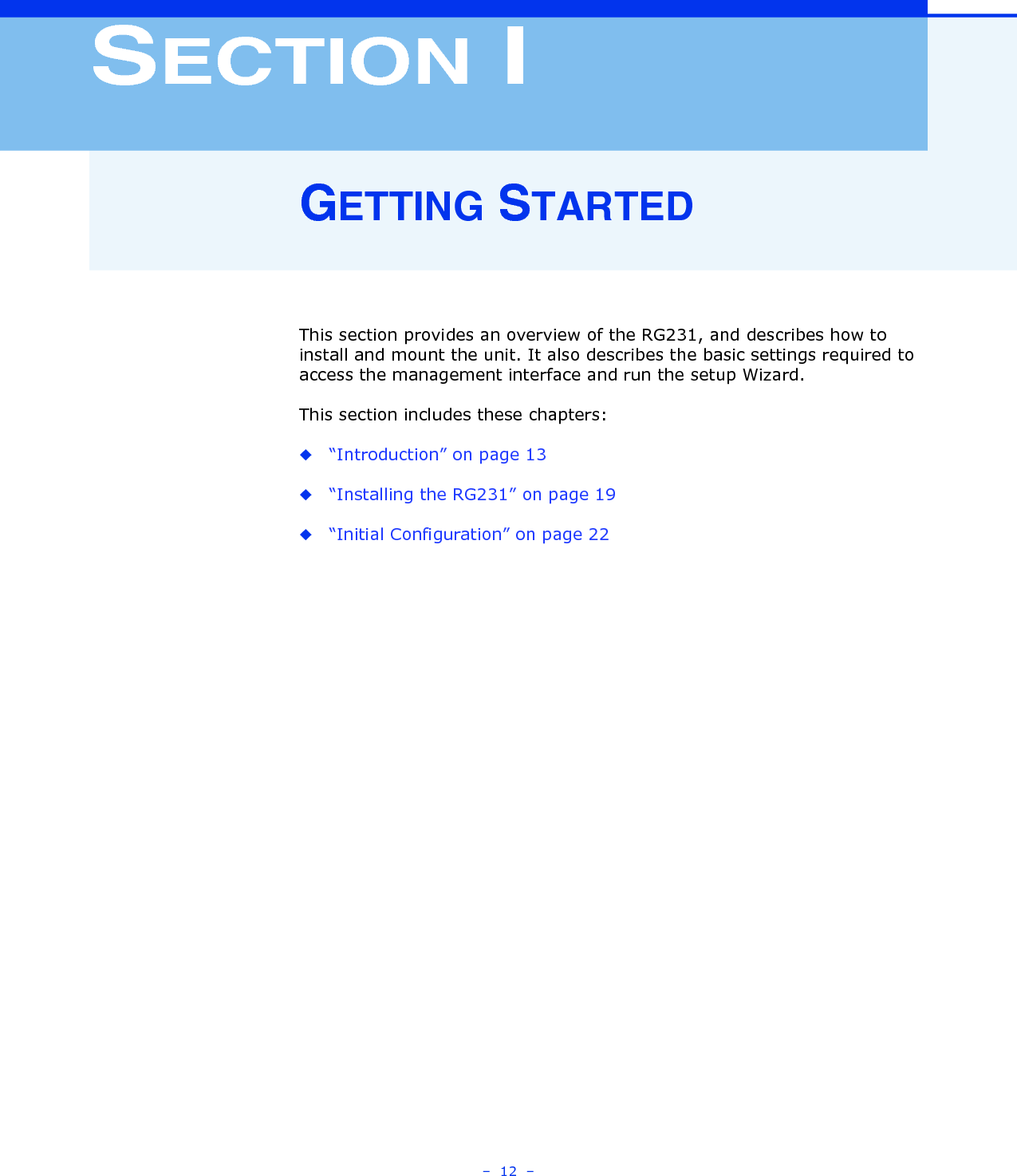 –  12  –SECTION IGETTING STARTEDThis section provides an overview of the RG231, and describes how to install and mount the unit. It also describes the basic settings required to access the management interface and run the setup Wizard.This section includes these chapters:◆“Introduction” on page 13◆“Installing the RG231” on page 19◆“Initial Configuration” on page 22