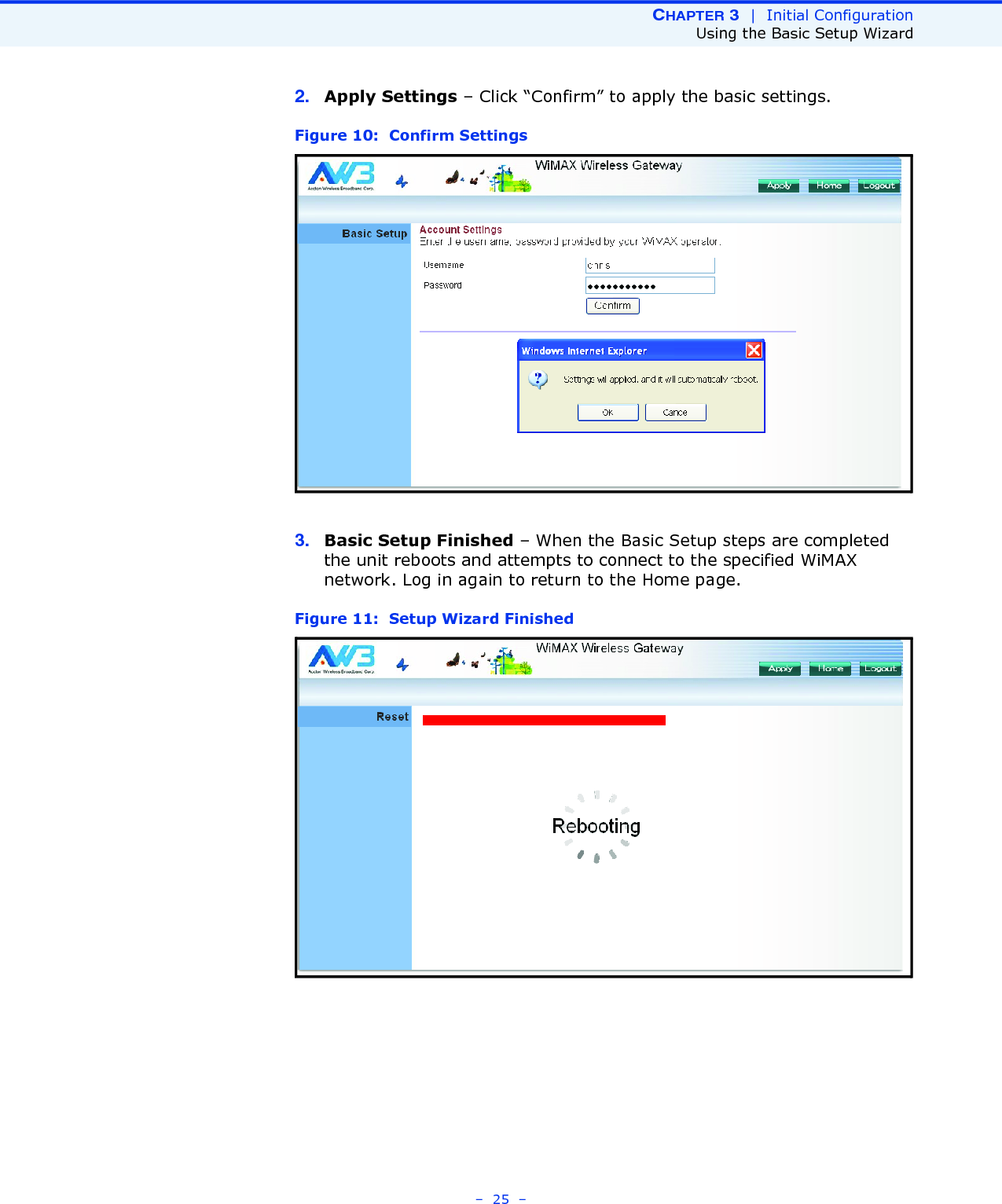 CHAPTER 3  |  Initial ConfigurationUsing the Basic Setup Wizard–  25  –2. Apply Settings – Click “Confirm” to apply the basic settings. Figure 10:  Confirm Settings3. Basic Setup Finished – When the Basic Setup steps are completed the unit reboots and attempts to connect to the specified WiMAX network. Log in again to return to the Home page.Figure 11:  Setup Wizard Finished