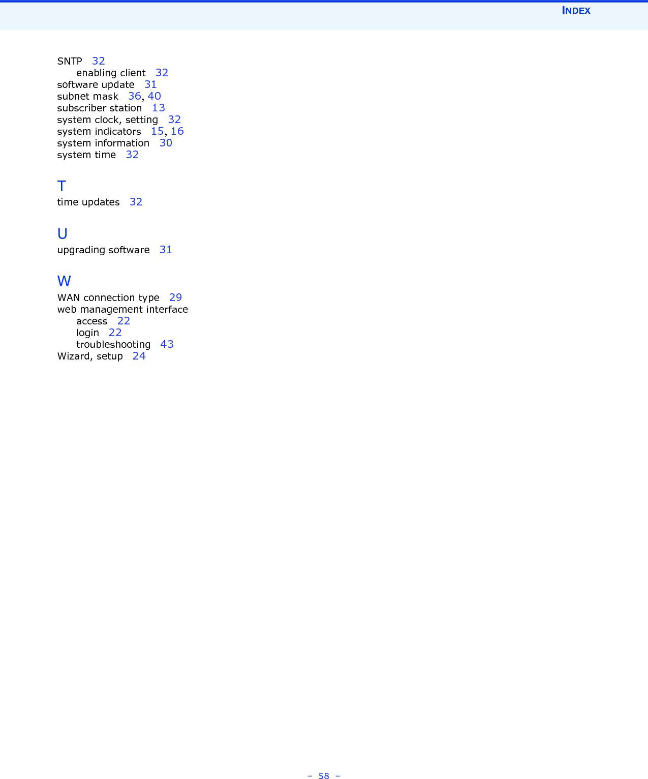 INDEX–  58  –SNTP   32enabling client   32software update   31subnet mask   36, 40subscriber station   13system clock, setting   32system indicators   15, 16system information   30system time   32Ttime updates   32Uupgrading software   31WWAN connection type   29web management interfaceaccess   22login   22troubleshooting   43Wizard, setup   24