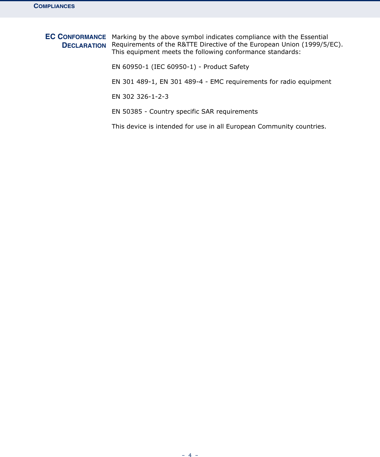 COMPLIANCES–  4  –EC CONFORMANCEDECLARATIONMarking by the above symbol indicates compliance with the Essential Requirements of the R&amp;TTE Directive of the European Union (1999/5/EC). This equipment meets the following conformance standards:EN 60950-1 (IEC 60950-1) - Product SafetyEN 301 489-1, EN 301 489-4 - EMC requirements for radio equipmentEN 302 326-1-2-3EN 50385 - Country specific SAR requirementsThis device is intended for use in all European Community countries. 