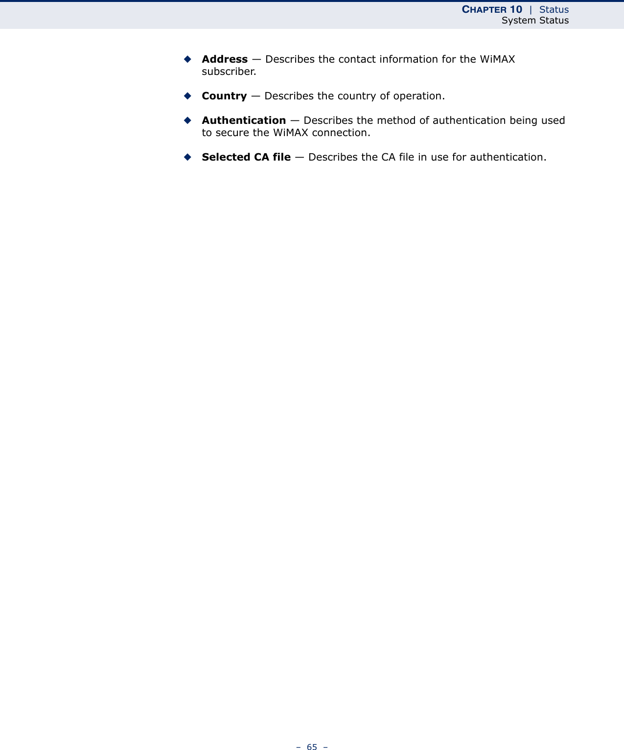 CHAPTER 10  |  StatusSystem Status–  65  –◆Address — Describes the contact information for the WiMAX subscriber.◆Country — Describes the country of operation.◆Authentication — Describes the method of authentication being used to secure the WiMAX connection.◆Selected CA file — Describes the CA file in use for authentication.