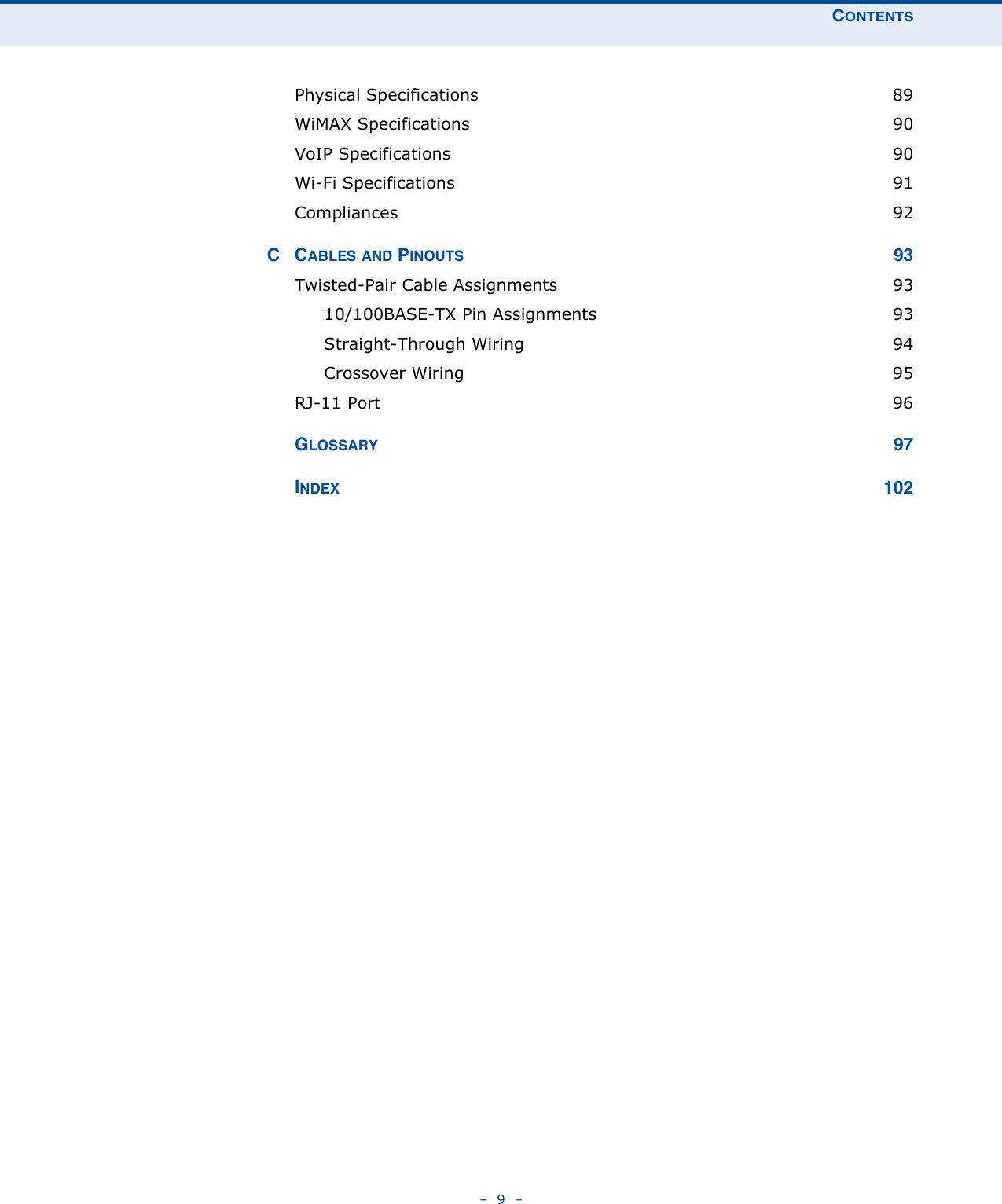 CONTENTS–  9  –Physical Specifications  89WiMAX Specifications  90VoIP Specifications  90Wi-Fi Specifications  91Compliances 92CCABLES AND PINOUTS 93Twisted-Pair Cable Assignments  9310/100BASE-TX Pin Assignments  93Straight-Through Wiring  94Crossover Wiring  95RJ-11 Port  96GLOSSARY 97INDEX 102