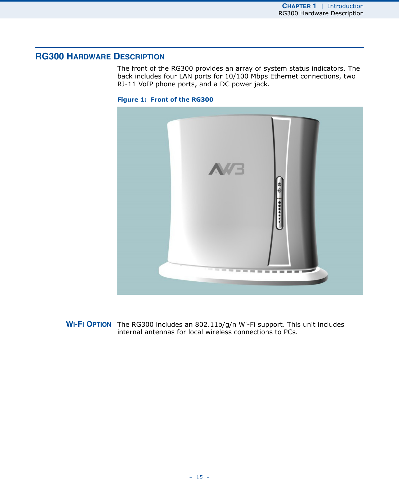 CHAPTER 1  |  IntroductionRG300 Hardware Description–  15  –RG300 HARDWARE DESCRIPTIONThe front of the RG300 provides an array of system status indicators. The back includes four LAN ports for 10/100 Mbps Ethernet connections, two RJ-11 VoIP phone ports, and a DC power jack.Figure 1:  Front of the RG300WI-FI OPTION The RG300 includes an 802.11b/g/n Wi-Fi support. This unit includes internal antennas for local wireless connections to PCs.