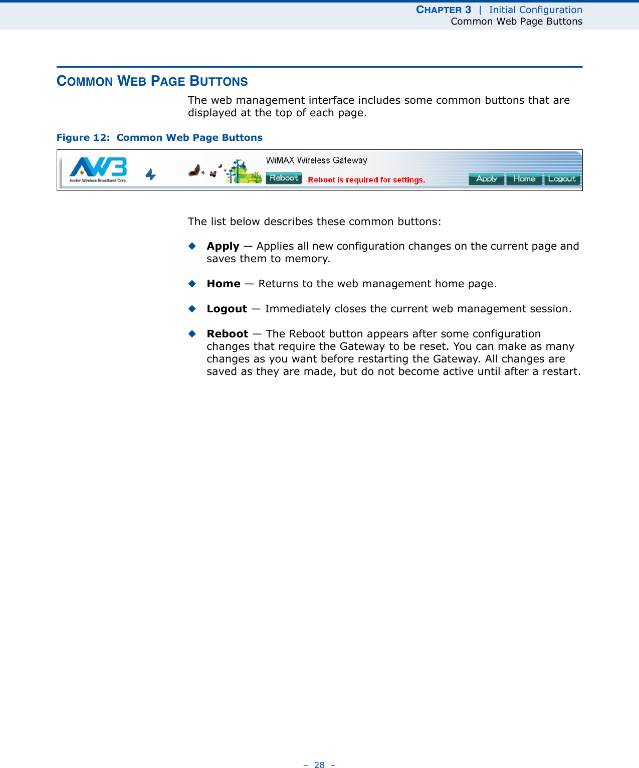 CHAPTER 3  |  Initial ConfigurationCommon Web Page Buttons–  28  –COMMON WEB PAGE BUTTONSThe web management interface includes some common buttons that are displayed at the top of each page.Figure 12:  Common Web Page ButtonsThe list below describes these common buttons:◆Apply — Applies all new configuration changes on the current page and saves them to memory.◆Home — Returns to the web management home page.◆Logout — Immediately closes the current web management session.◆Reboot — The Reboot button appears after some configuration changes that require the Gateway to be reset. You can make as many changes as you want before restarting the Gateway. All changes are saved as they are made, but do not become active until after a restart.