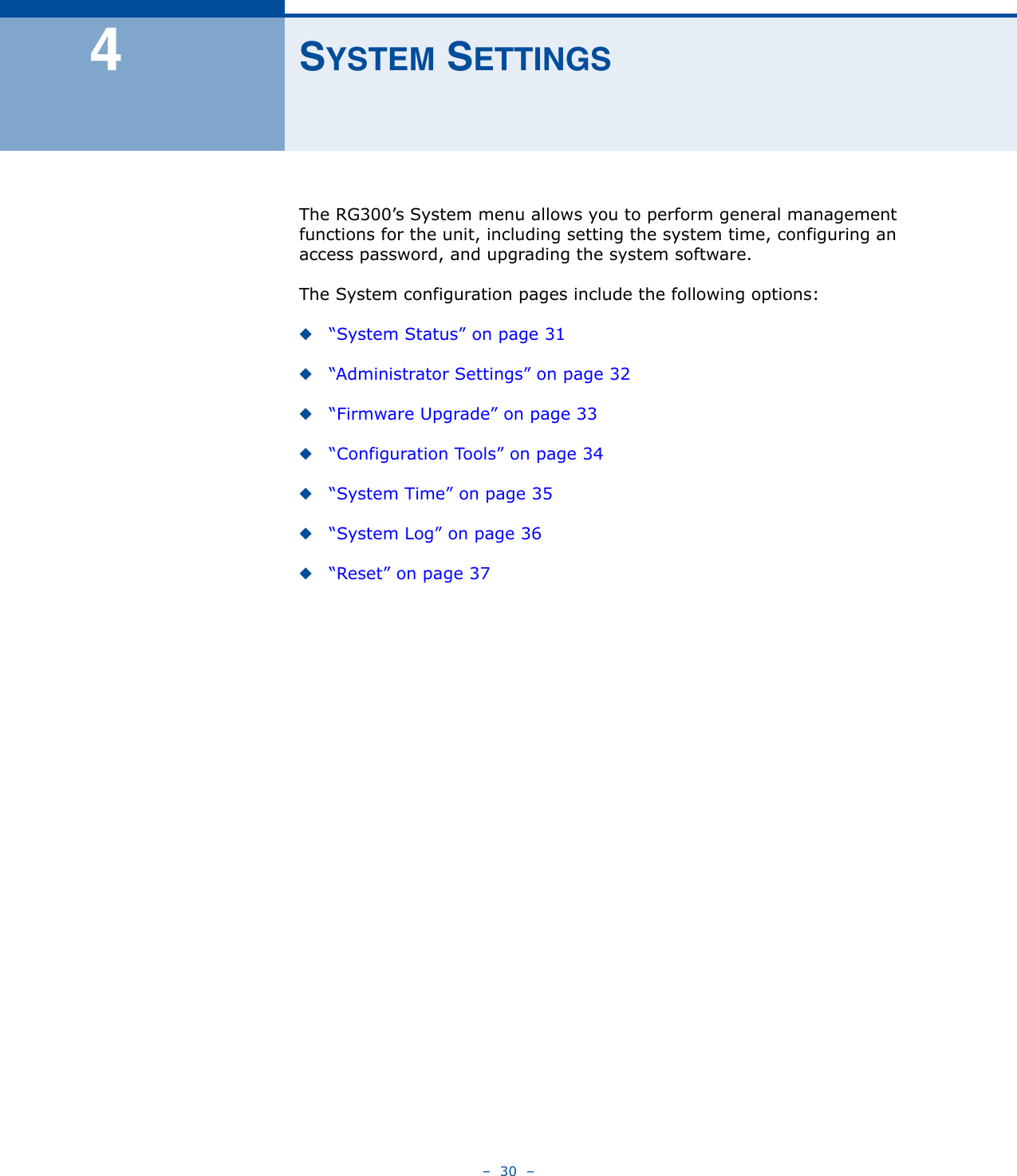 –  30  –4SYSTEM SETTINGSThe RG300’s System menu allows you to perform general management functions for the unit, including setting the system time, configuring an access password, and upgrading the system software.The System configuration pages include the following options:◆“System Status” on page 31◆“Administrator Settings” on page 32◆“Firmware Upgrade” on page 33◆“Configuration Tools” on page 34◆“System Time” on page 35◆“System Log” on page 36◆“Reset” on page 37