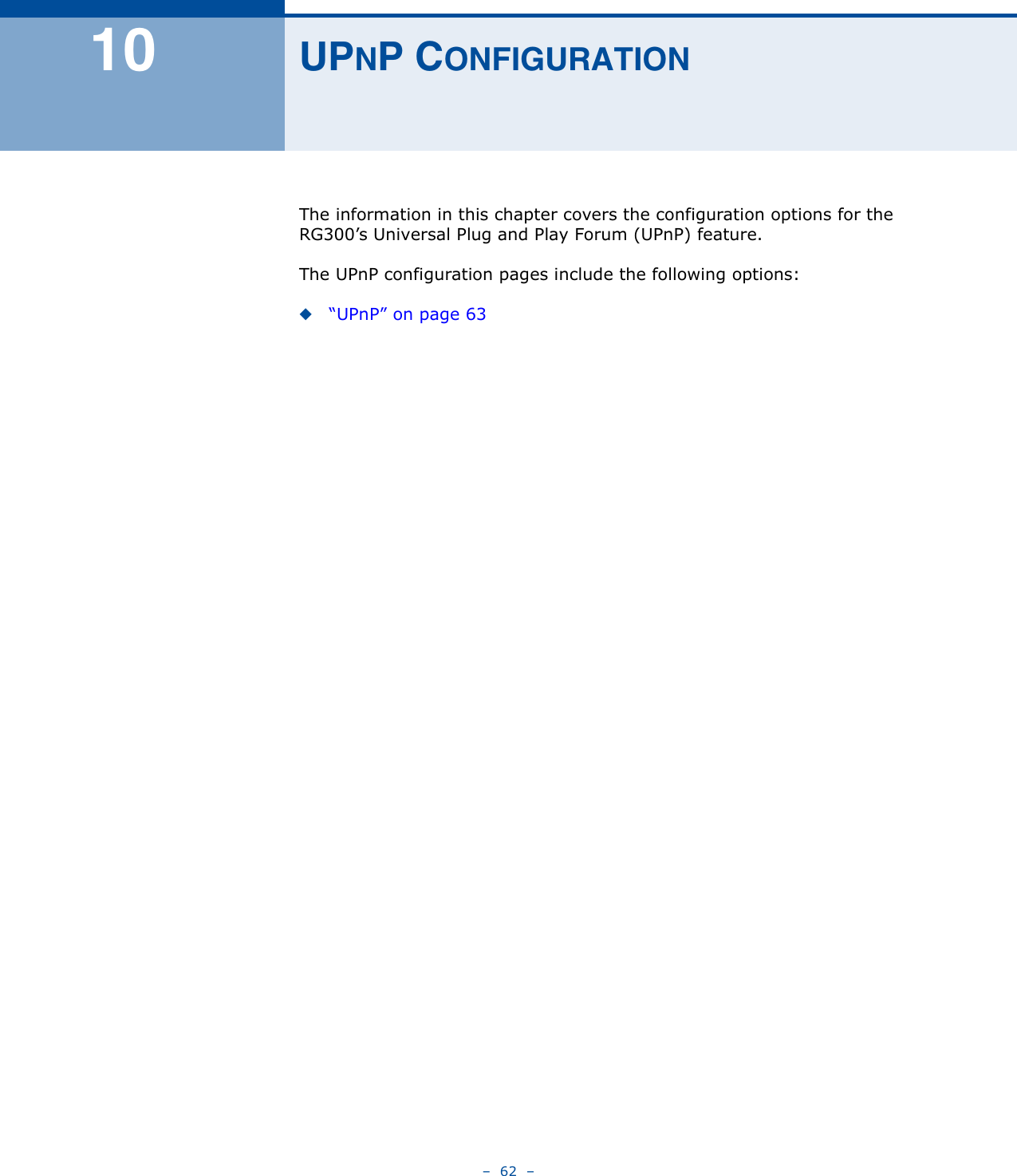 –  62  –10 UPNP CONFIGURATIONThe information in this chapter covers the configuration options for the RG300’s Universal Plug and Play Forum (UPnP) feature.The UPnP configuration pages include the following options:◆“UPnP” on page 63