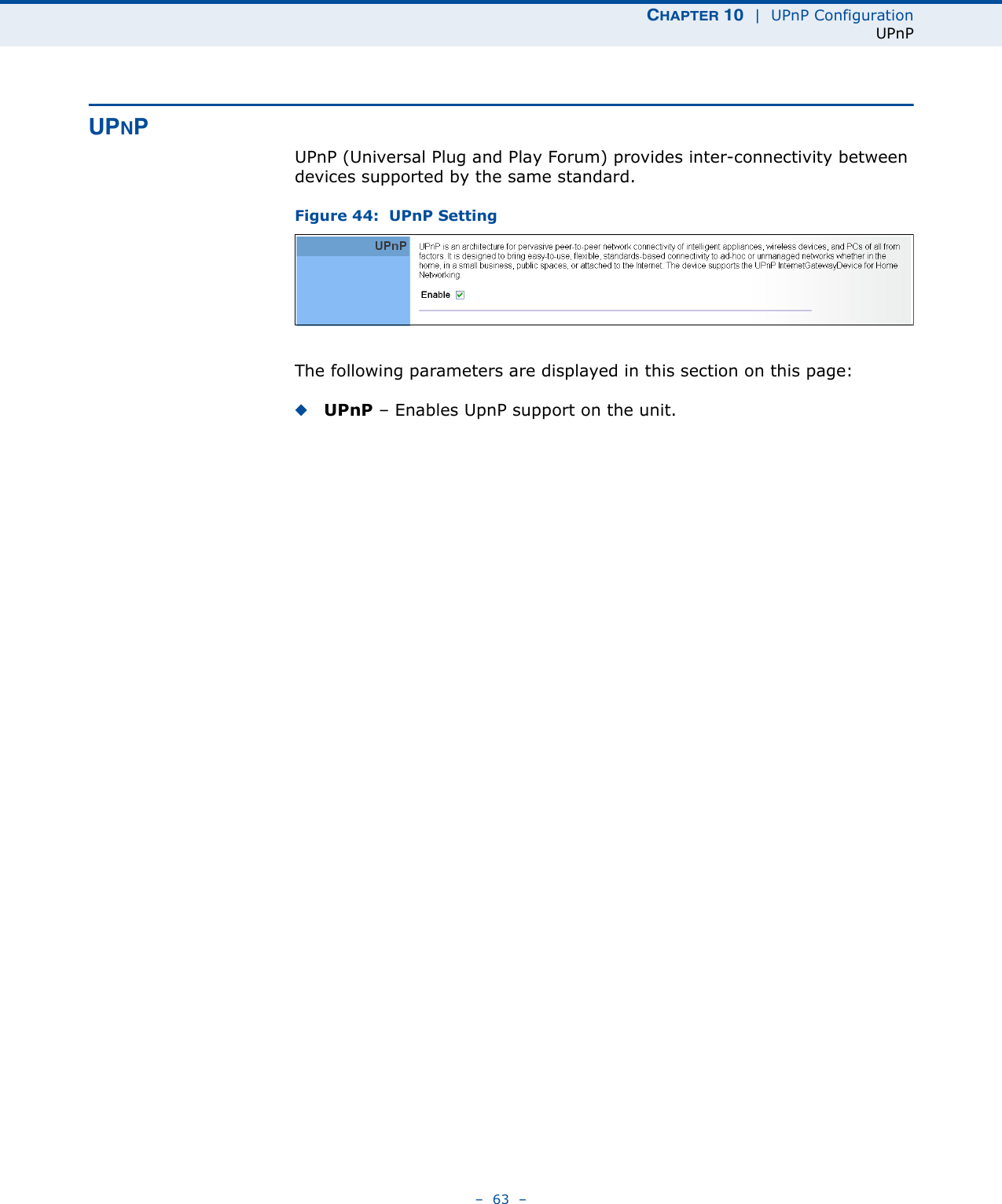 CHAPTER 10  |  UPnP ConfigurationUPnP–  63  –UPNPUPnP (Universal Plug and Play Forum) provides inter-connectivity between devices supported by the same standard. Figure 44:  UPnP SettingThe following parameters are displayed in this section on this page:◆UPnP – Enables UpnP support on the unit.