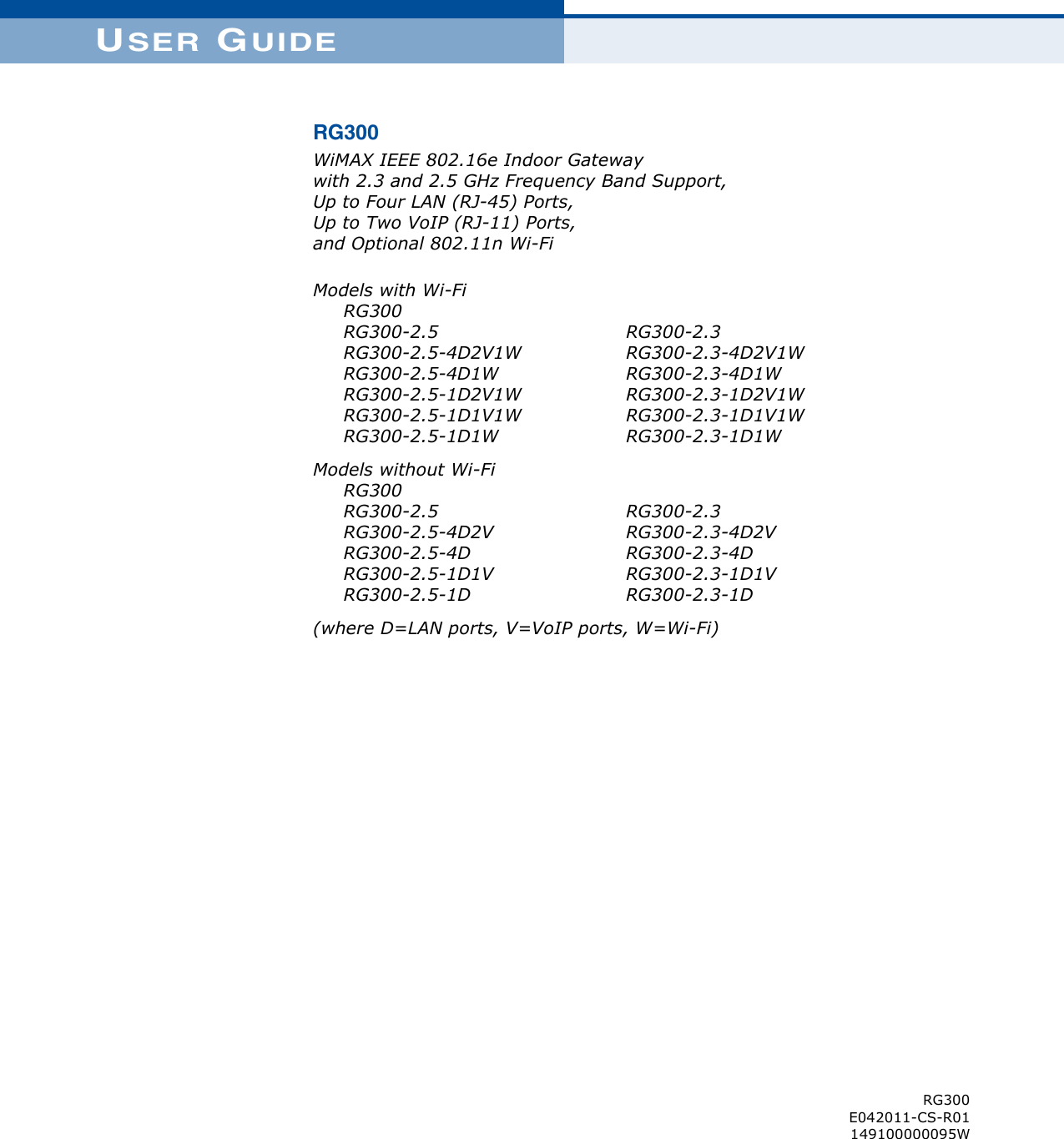 USER GUIDERG300WiMAX IEEE 802.16e Indoor Gatewaywith 2.3 and 2.5 GHz Frequency Band Support,Up to Four LAN (RJ-45) Ports,Up to Two VoIP (RJ-11) Ports,and Optional 802.11n Wi-FiModels with Wi-Fi     RG300     RG300-2.5     RG300-2.5-4D2V1W     RG300-2.5-4D1W      RG300-2.5-1D2V1W     RG300-2.5-1D1V1W     RG300-2.5-1D1W RG300-2.3RG300-2.3-4D2V1WRG300-2.3-4D1W RG300-2.3-1D2V1WRG300-2.3-1D1V1WRG300-2.3-1D1W Models without Wi-Fi     RG300     RG300-2.5     RG300-2.5-4D2V     RG300-2.5-4D      RG300-2.5-1D1V     RG300-2.5-1DRG300-2.3RG300-2.3-4D2VRG300-2.3-4D RG300-2.3-1D1VRG300-2.3-1D(where D=LAN ports, V=VoIP ports, W=Wi-Fi)RG300E042011-CS-R01149100000095W