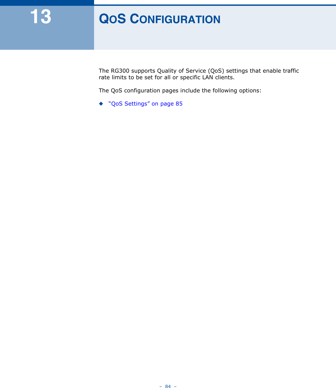 –  84  –13 QOS CONFIGURATIONThe RG300 supports Quality of Service (QoS) settings that enable traffic rate limits to be set for all or specific LAN clients.The QoS configuration pages include the following options:◆“QoS Settings” on page 85