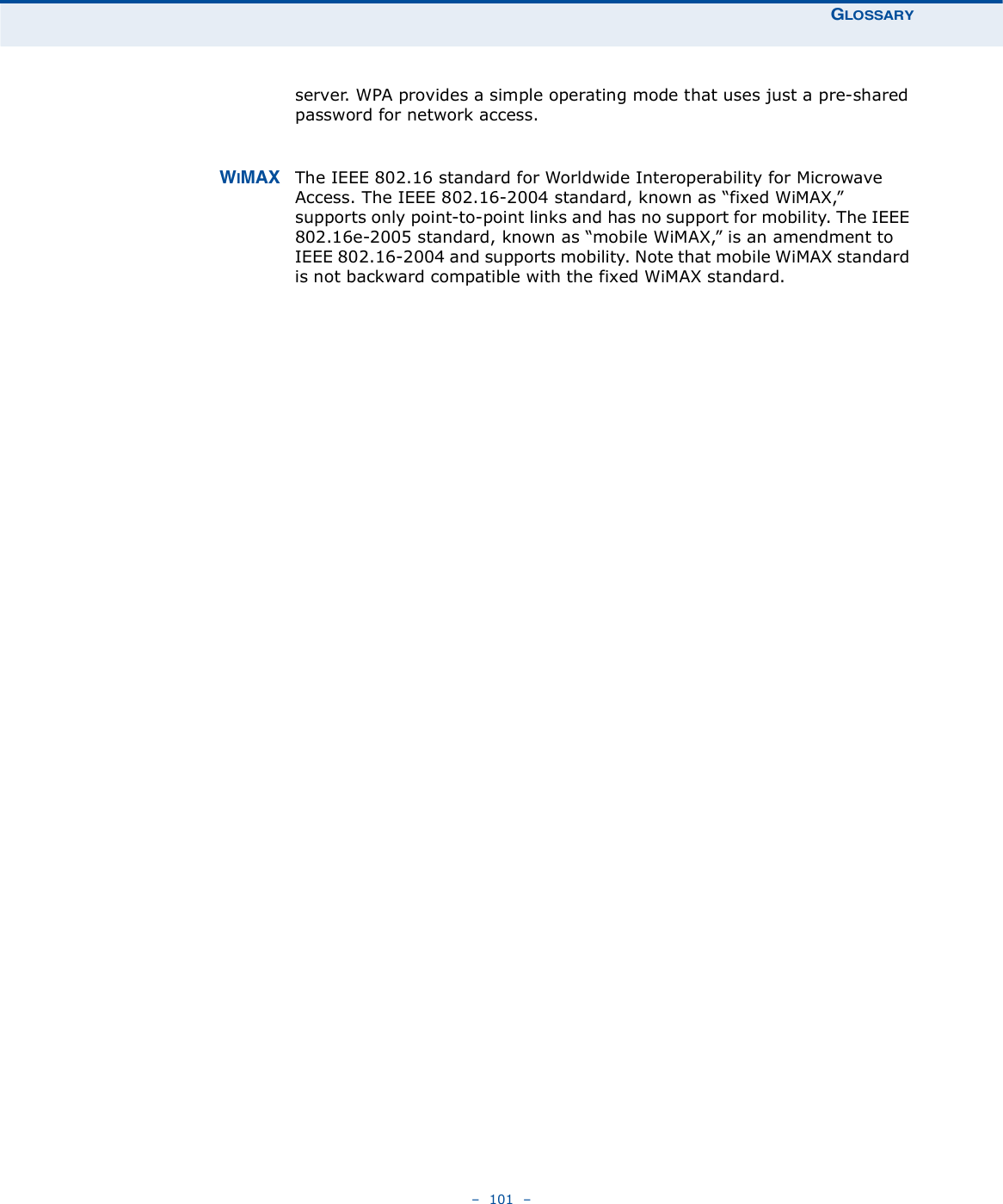 ÙÔÑÍÍßÎÇ   101   server. WPA provides a simple operating mode that uses just a pre-shared password for network access. É×ÓßÈ The IEEE 802.16 standard for Worldwide Interoperability for Microwave Access. The IEEE 802.16-2004 standard, known as &quot;fixed WiMAX,# supports only point-to-point links and has no support for mobility. The IEEE 802.16e-2005 standard, known as &quot;mobile WiMAX,# is an amendment to IEEE 802.16-2004 and supports mobility. Note that mobile WiMAX standard is not backward compatible with the fixed WiMAX standard. 