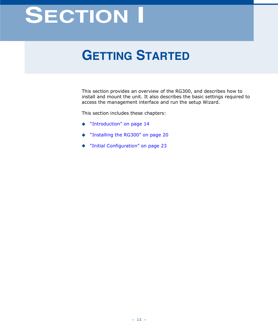    13   ÍÛÝÌ×ÑÒ ×ÙÛÌÌ×ÒÙ ÍÌßÎÌÛÜThis section provides an overview of the RG300, and describes how to install and mount the unit. It also describes the basic settings required to access the management interface and run the setup Wizard.This section includes these chapters:&quot;Introduction# on page14&quot;Installing the RG300# on page20&quot;Initial Configuration# on page23