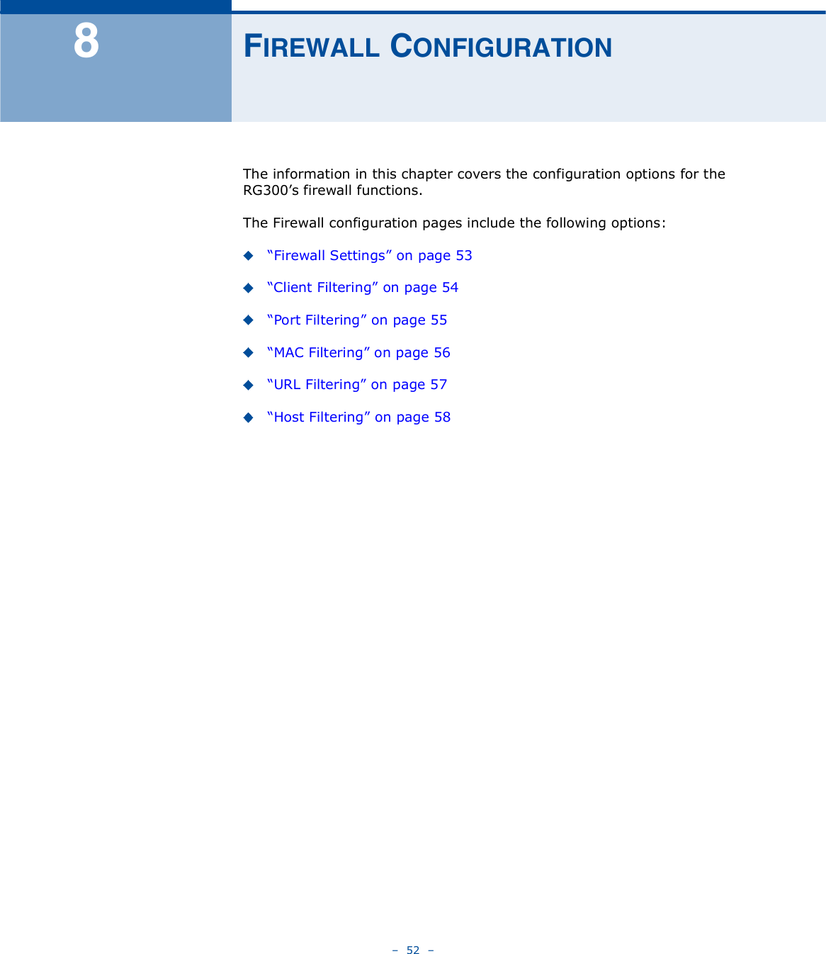    52   èÚ×ÎÛÉßÔÔ ÝÑÒÚ×ÙËÎßÌ×ÑÒThe information in this chapter covers the configuration options for the RG300!s firewall functions.The Firewall configuration pages include the following options:&quot;Firewall Settings# on page53&quot;Client Filtering# on page54&quot;Port Filtering# on page55&quot;MAC Filtering# on page56&quot;URL Filtering# on page57&quot;Host Filtering# on page58