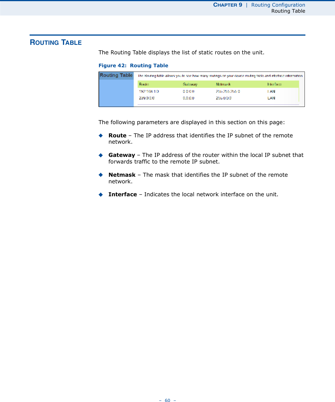 ÝØßÐÌÛÎ ç  |  Routing ConfigurationRouting Table   60   ÎÑËÌ×ÒÙ ÌßÞÔÛThe Routing Table displays the list of static routes on the unit. Figure 42:  Routing TableThe following parameters are displayed in this section on this page:Route   The IP address that identifies the IP subnet of the remote network.Gateway   The IP address of the router within the local IP subnet that forwards traffic to the remote IP subnet. Netmask   The mask that identifies the IP subnet of the remote network. Interface   Indicates the local network interface on the unit.