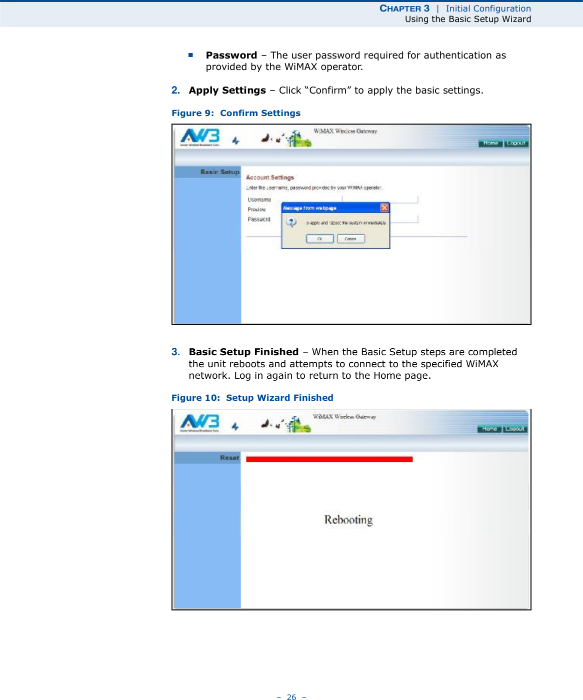 ÝØßÐÌÛÎ í  |  Initial ConfigurationUsing the Basic Setup Wizard   26   Password   The user password required for authentication as provided by the WiMAX operator.îò Apply Settings   Click &quot;Confirm# to apply the basic settings. Figure 9:  Confirm Settingsíò Basic Setup Finished   When the Basic Setup steps are completed the unit reboots and attempts to connect to the specified WiMAX network. Log in again to return to the Home page.Figure 10:  Setup Wizard Finished