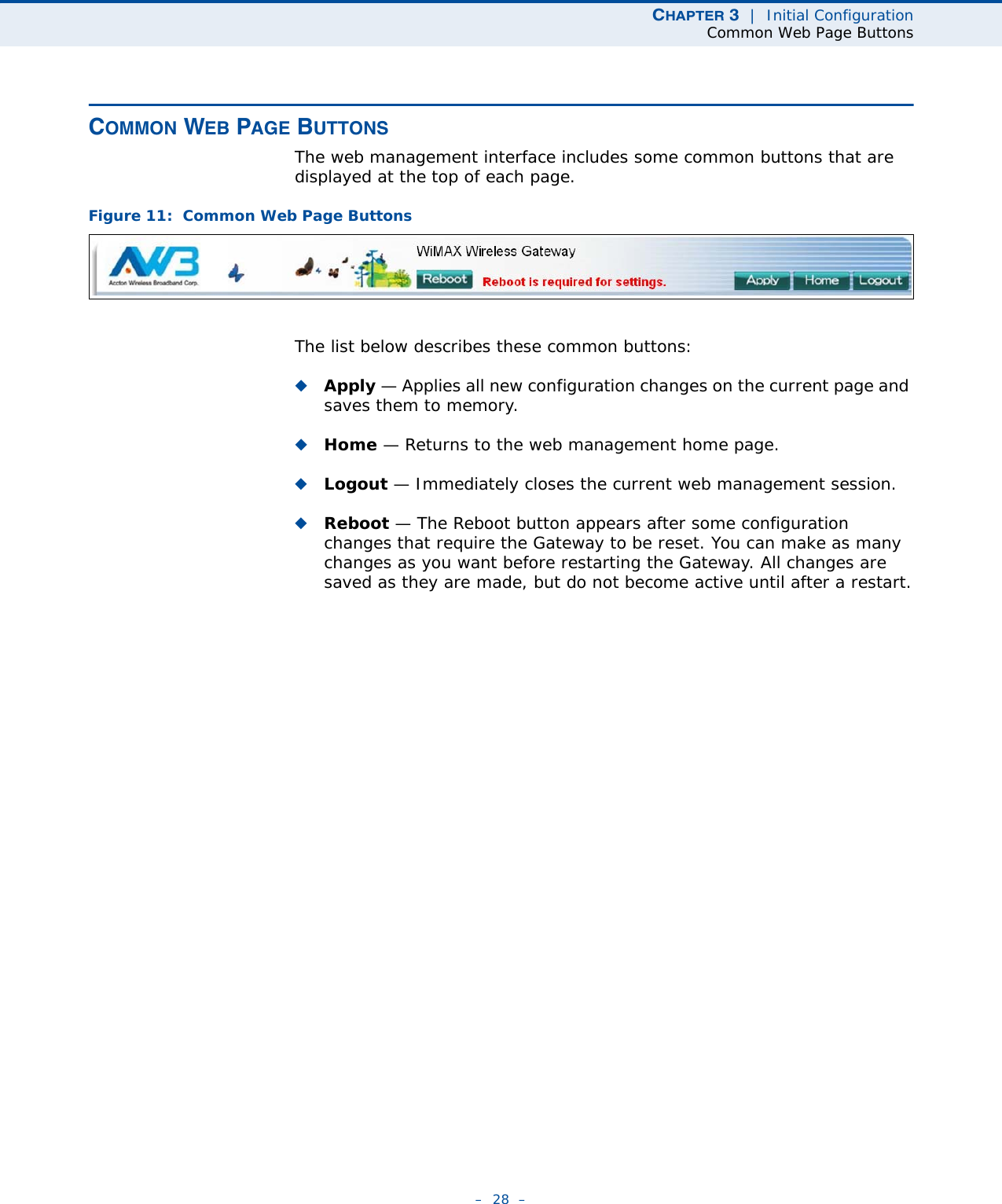 CHAPTER 3  |  Initial ConfigurationCommon Web Page Buttons–  28  –COMMON WEB PAGE BUTTONSThe web management interface includes some common buttons that are displayed at the top of each page.Figure 11:  Common Web Page ButtonsThe list below describes these common buttons:◆Apply — Applies all new configuration changes on the current page and saves them to memory.◆Home — Returns to the web management home page.◆Logout — Immediately closes the current web management session.◆Reboot — The Reboot button appears after some configuration changes that require the Gateway to be reset. You can make as many changes as you want before restarting the Gateway. All changes are saved as they are made, but do not become active until after a restart.