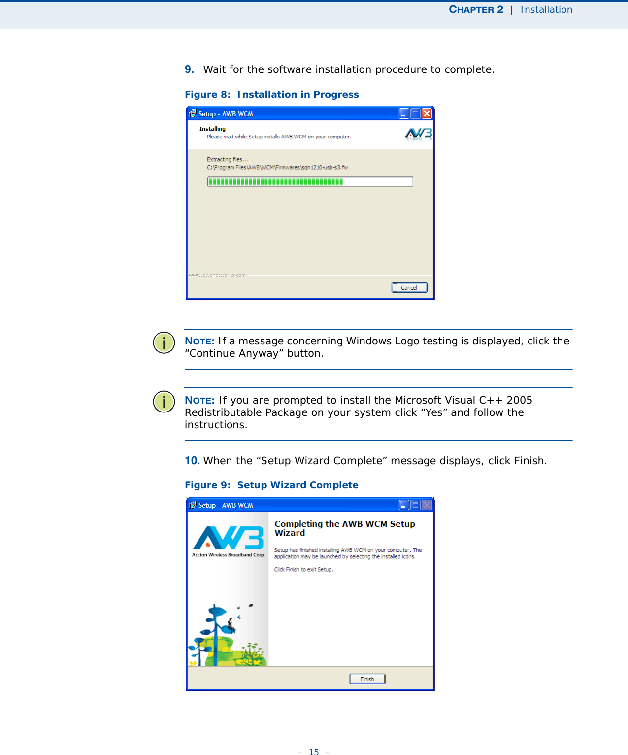 CHAPTER 2  |  Installation–  15  –9. Wait for the software installation procedure to complete.Figure 8:  Installation in ProgressNOTE: If a message concerning Windows Logo testing is displayed, click the “Continue Anyway” button.NOTE: If you are prompted to install the Microsoft Visual C++ 2005 Redistributable Package on your system click “Yes” and follow the instructions. 10. When the “Setup Wizard Complete” message displays, click Finish.Figure 9:  Setup Wizard Complete