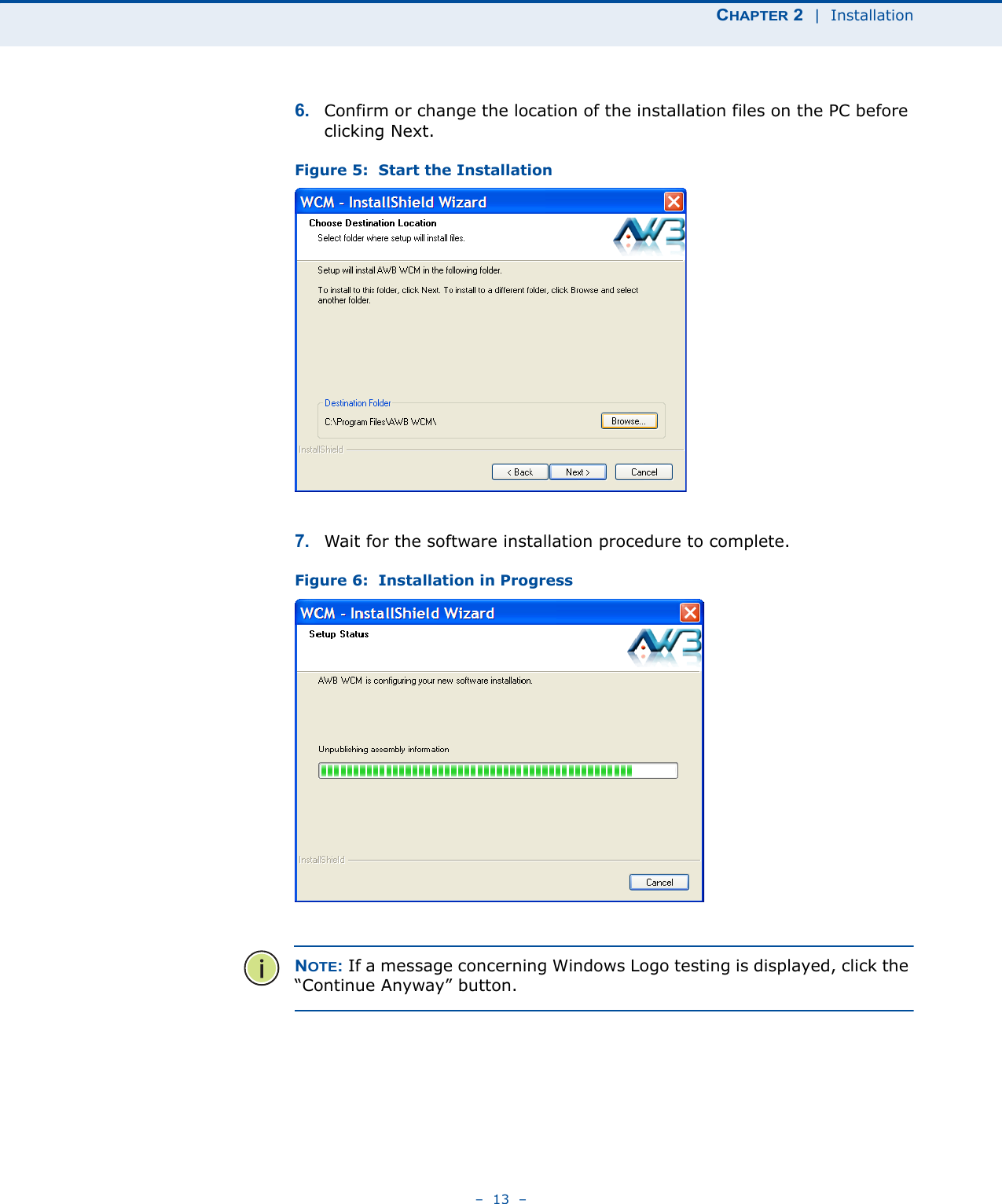 CHAPTER 2  |  Installation–  13  –6. Confirm or change the location of the installation files on the PC before clicking Next.Figure 5:  Start the Installation7. Wait for the software installation procedure to complete.Figure 6:  Installation in ProgressNOTE: If a message concerning Windows Logo testing is displayed, click the “Continue Anyway” button.