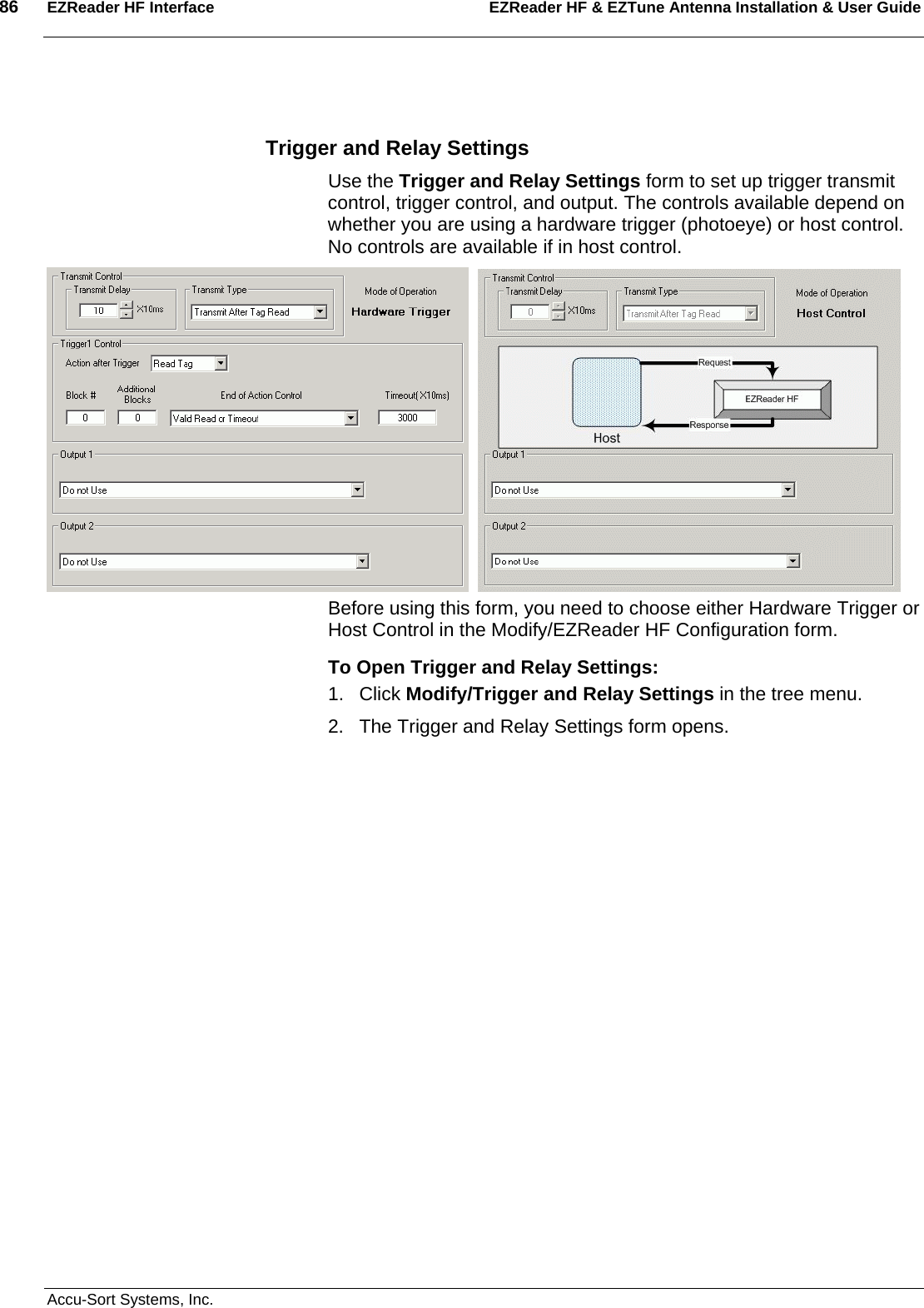 86  EZReader HF Interface EZReader HF &amp; EZTune Antenna Installation &amp; User Guide  Accu-Sort Systems, Inc.  Trigger and Relay Settings Use the Trigger and Relay Settings form to set up trigger transmit control, trigger control, and output. The controls available depend on whether you are using a hardware trigger (photoeye) or host control. No controls are available if in host control.       Before using this form, you need to choose either Hardware Trigger or Host Control in the Modify/EZReader HF Configuration form. To Open Trigger and Relay Settings: 1. Click Modify/Trigger and Relay Settings in the tree menu. 2.  The Trigger and Relay Settings form opens. 
