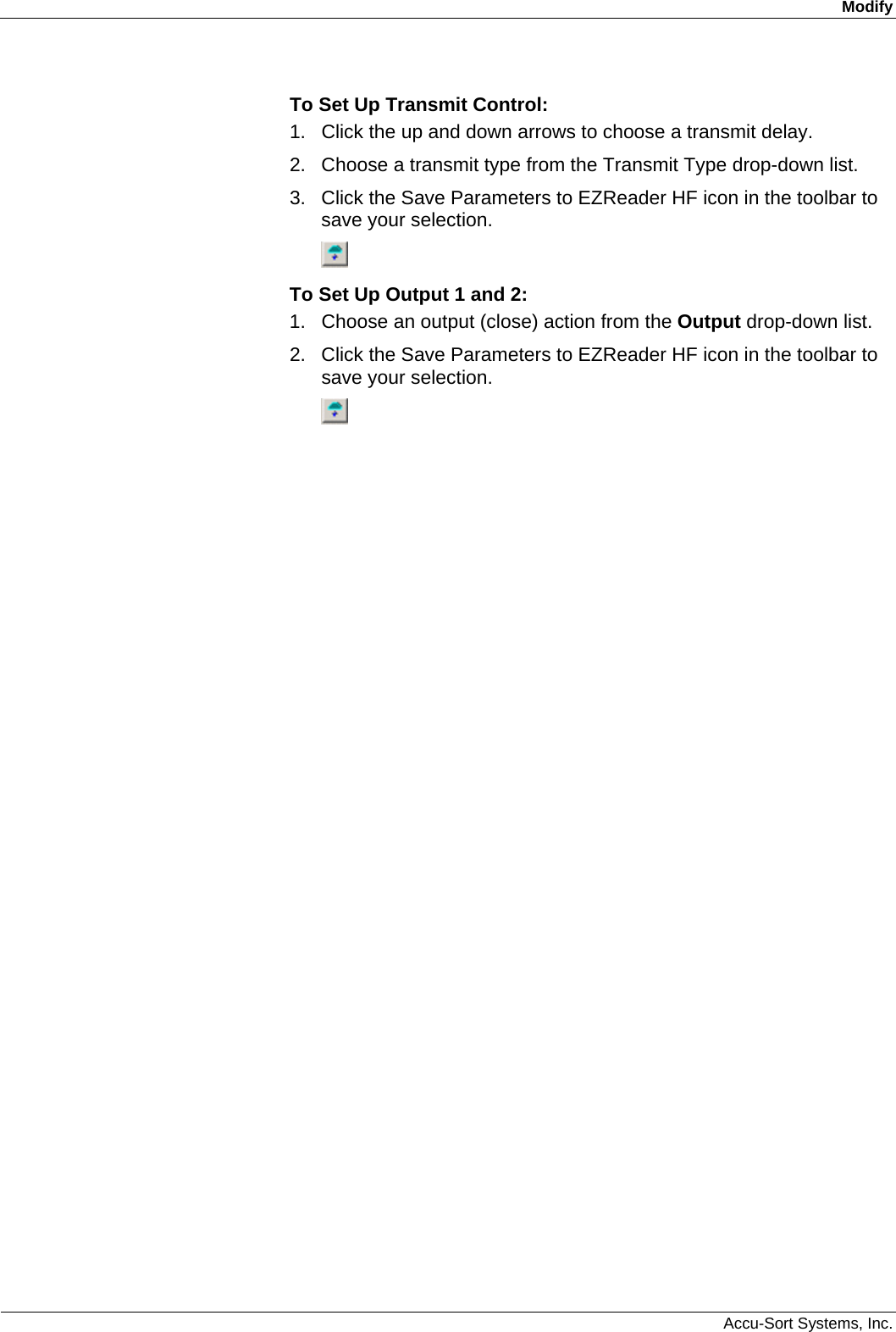Modify  Accu-Sort Systems, Inc. To Set Up Transmit Control: 1.  Click the up and down arrows to choose a transmit delay. 2.  Choose a transmit type from the Transmit Type drop-down list. 3.  Click the Save Parameters to EZReader HF icon in the toolbar to save your selection.  To Set Up Output 1 and 2: 1.  Choose an output (close) action from the Output drop-down list.  2.  Click the Save Parameters to EZReader HF icon in the toolbar to save your selection.   
