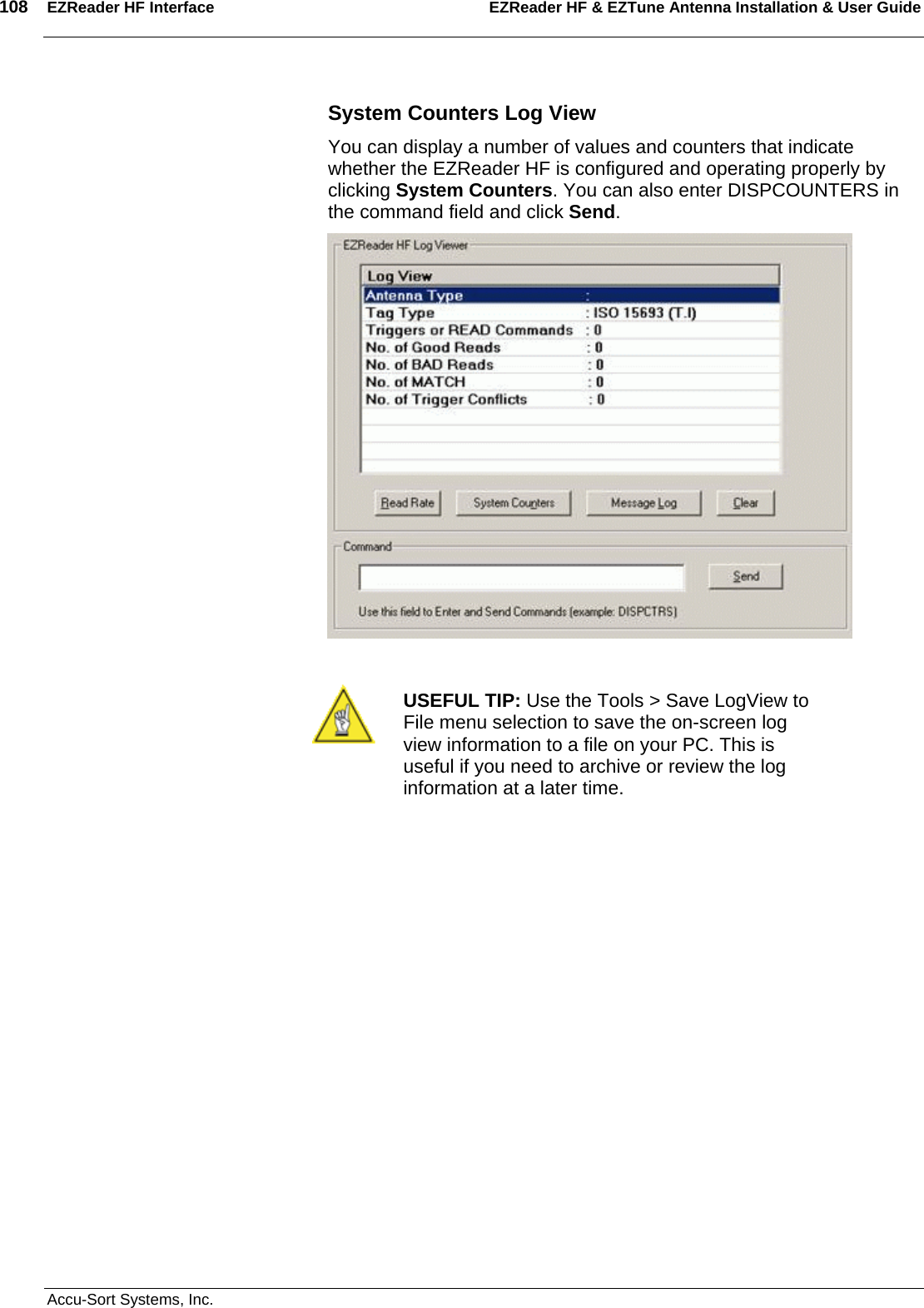 108  EZReader HF Interface EZReader HF &amp; EZTune Antenna Installation &amp; User Guide  Accu-Sort Systems, Inc. System Counters Log View You can display a number of values and counters that indicate whether the EZReader HF is configured and operating properly by clicking System Counters. You can also enter DISPCOUNTERS in the command field and click Send.     USEFUL TIP: Use the Tools &gt; Save LogView to File menu selection to save the on-screen log view information to a file on your PC. This is useful if you need to archive or review the log information at a later time.  