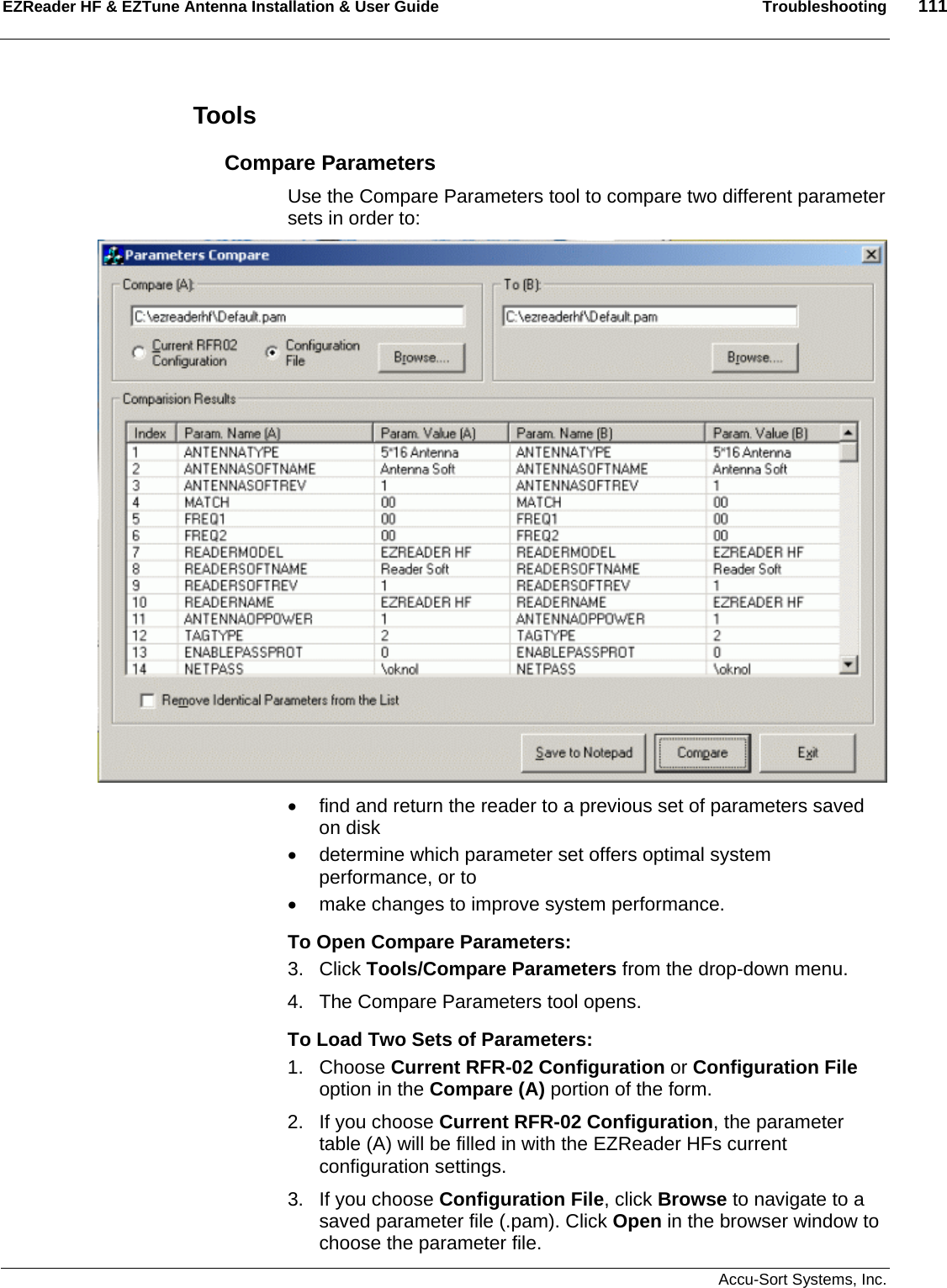 EZReader HF &amp; EZTune Antenna Installation &amp; User Guide  Troubleshooting  111   Accu-Sort Systems, Inc. Tools Compare Parameters Use the Compare Parameters tool to compare two different parameter sets in order to:  •  find and return the reader to a previous set of parameters saved on disk •  determine which parameter set offers optimal system performance, or to •  make changes to improve system performance. To Open Compare Parameters: 3. Click Tools/Compare Parameters from the drop-down menu. 4.  The Compare Parameters tool opens. To Load Two Sets of Parameters: 1. Choose Current RFR-02 Configuration or Configuration File option in the Compare (A) portion of the form. 2.  If you choose Current RFR-02 Configuration, the parameter table (A) will be filled in with the EZReader HFs current configuration settings. 3.  If you choose Configuration File, click Browse to navigate to a saved parameter file (.pam). Click Open in the browser window to choose the parameter file. 