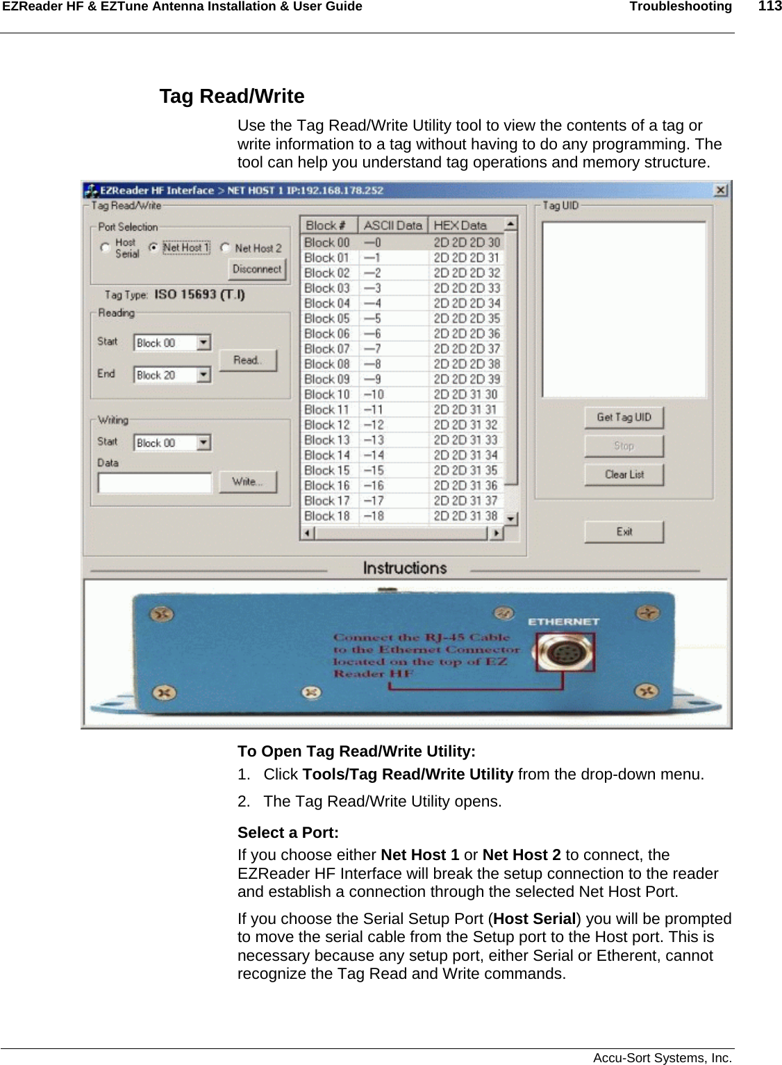 EZReader HF &amp; EZTune Antenna Installation &amp; User Guide  Troubleshooting  113   Accu-Sort Systems, Inc. Tag Read/Write Use the Tag Read/Write Utility tool to view the contents of a tag or write information to a tag without having to do any programming. The tool can help you understand tag operations and memory structure.  To Open Tag Read/Write Utility: 1. Click Tools/Tag Read/Write Utility from the drop-down menu. 2.  The Tag Read/Write Utility opens. Select a Port: If you choose either Net Host 1 or Net Host 2 to connect, the EZReader HF Interface will break the setup connection to the reader and establish a connection through the selected Net Host Port. If you choose the Serial Setup Port (Host Serial) you will be prompted to move the serial cable from the Setup port to the Host port. This is necessary because any setup port, either Serial or Etherent, cannot recognize the Tag Read and Write commands.  