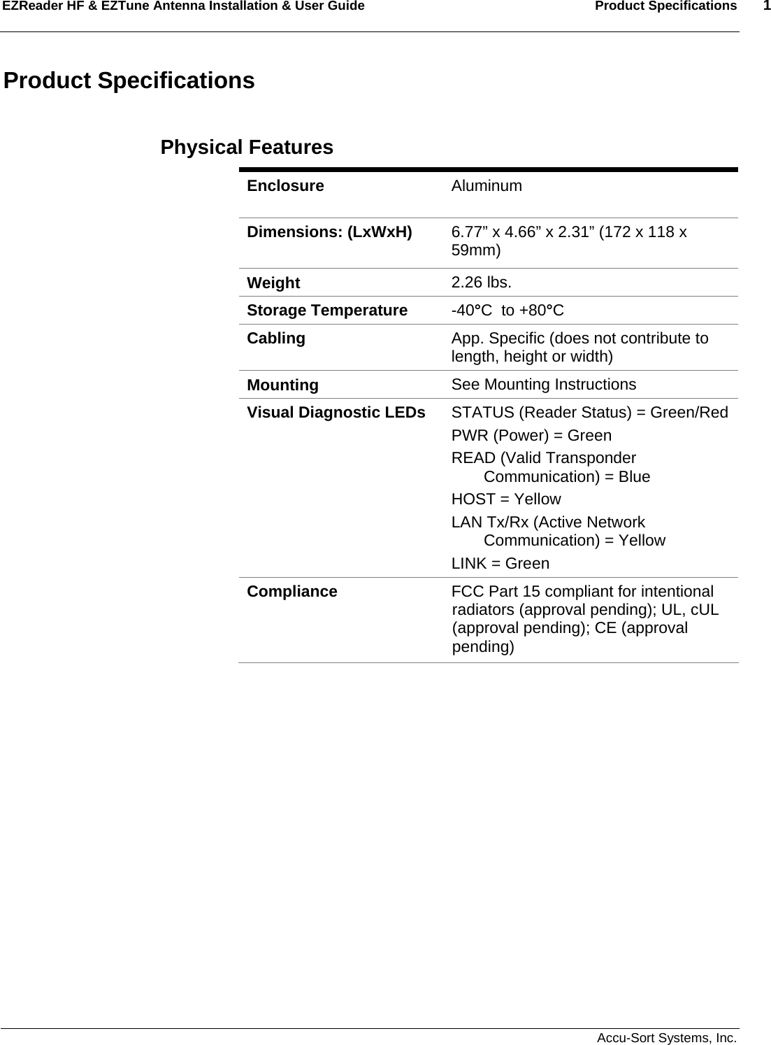 EZReader HF &amp; EZTune Antenna Installation &amp; User Guide  Product Specifications  1   Accu-Sort Systems, Inc. Product Specifications  Physical Features Enclosure  Aluminum  Dimensions: (LxWxH)  6.77” x 4.66” x 2.31” (172 x 118 x 59mm) Weight  2.26 lbs. Storage Temperature  -40°C  to +80°C Cabling  App. Specific (does not contribute to length, height or width) Mounting  See Mounting Instructions Visual Diagnostic LEDs  STATUS (Reader Status) = Green/Red PWR (Power) = Green READ (Valid Transponder Communication) = Blue HOST = Yellow LAN Tx/Rx (Active Network Communication) = Yellow LINK = Green Compliance  FCC Part 15 compliant for intentional radiators (approval pending); UL, cUL (approval pending); CE (approval pending)  
