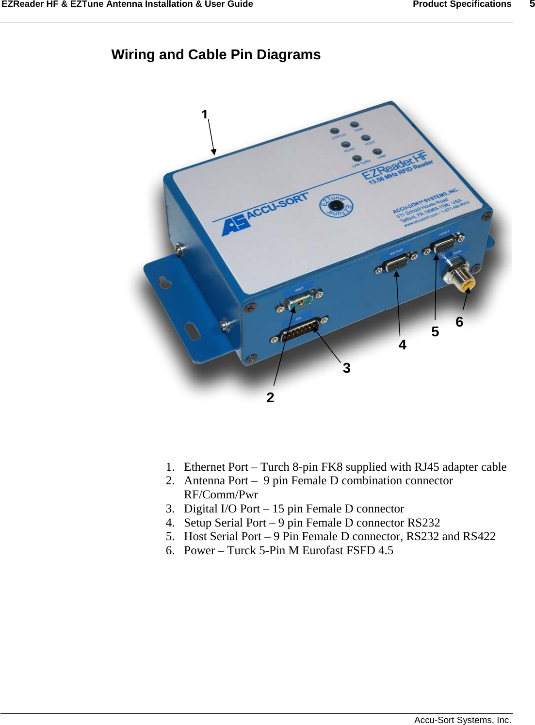 EZReader HF &amp; EZTune Antenna Installation &amp; User Guide  Product Specifications  5   Accu-Sort Systems, Inc. Wiring and Cable Pin Diagrams                              1. Ethernet Port – Turch 8-pin FK8 supplied with RJ45 adapter cable 2. Antenna Port –  9 pin Female D combination connector RF/Comm/Pwr 3. Digital I/O Port – 15 pin Female D connector 4. Setup Serial Port – 9 pin Female D connector RS232 5. Host Serial Port – 9 Pin Female D connector, RS232 and RS422 6. Power – Turck 5-Pin M Eurofast FSFD 4.5          234  5  61