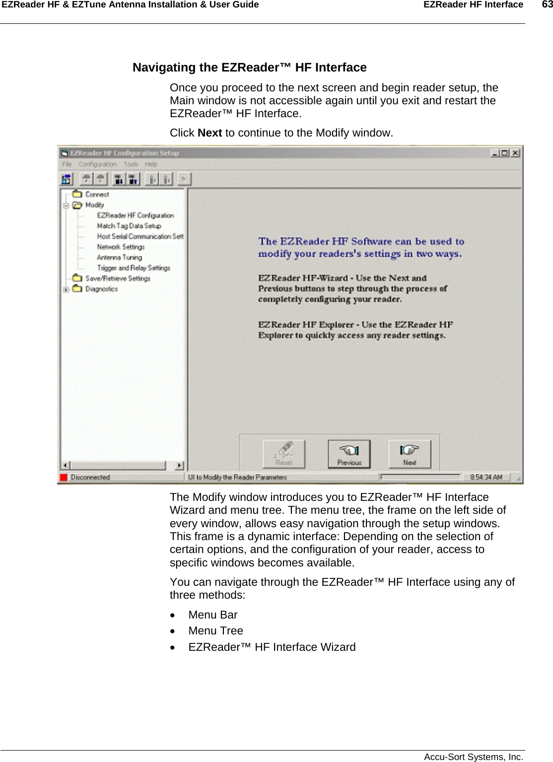 EZReader HF &amp; EZTune Antenna Installation &amp; User Guide  EZReader HF Interface  63   Accu-Sort Systems, Inc. Navigating the EZReader™ HF Interface Once you proceed to the next screen and begin reader setup, the Main window is not accessible again until you exit and restart the EZReader™ HF Interface. Click Next to continue to the Modify window.  The Modify window introduces you to EZReader™ HF Interface Wizard and menu tree. The menu tree, the frame on the left side of every window, allows easy navigation through the setup windows. This frame is a dynamic interface: Depending on the selection of certain options, and the configuration of your reader, access to specific windows becomes available. You can navigate through the EZReader™ HF Interface using any of three methods: • Menu Bar • Menu Tree •  EZReader™ HF Interface Wizard 