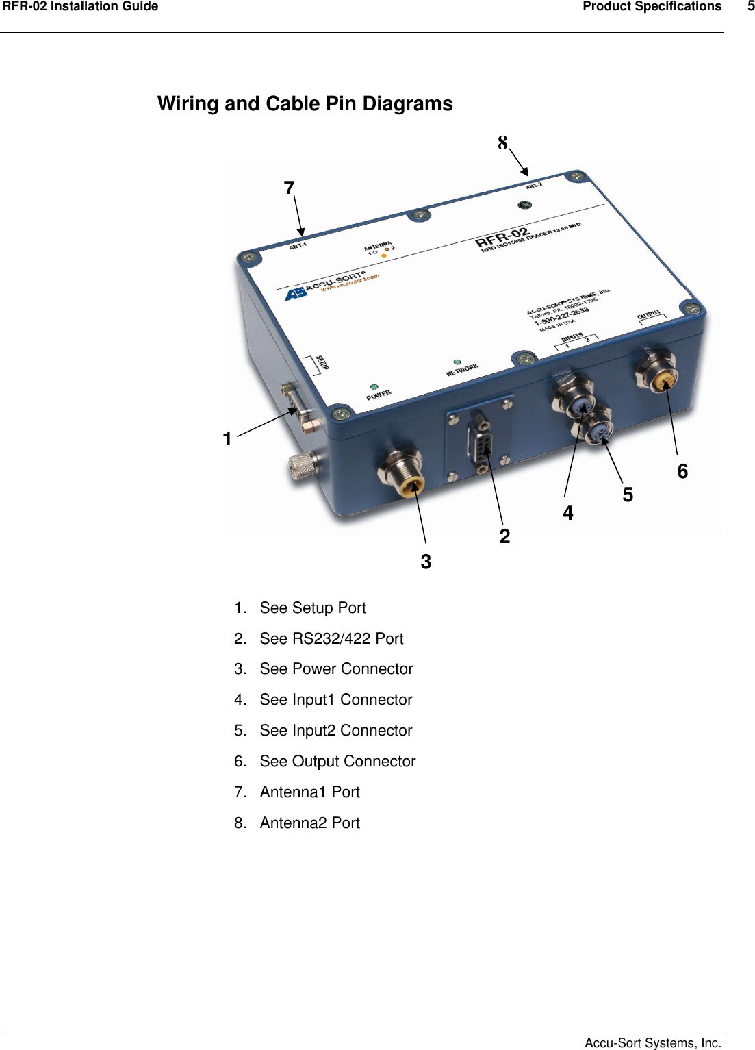 RFR-02 Installation Guide  Product Specifications  5    Accu-Sort Systems, Inc. Wiring and Cable Pin Diagrams                               1.  See Setup Port 2.  See RS232/422 Port 3.  See Power Connector 4.  See Input1 Connector 5.  See Input2 Connector 6.  See Output Connector 7.  Antenna1 Port 8.  Antenna2 Port          1 2 3 4 5 6 7 8 