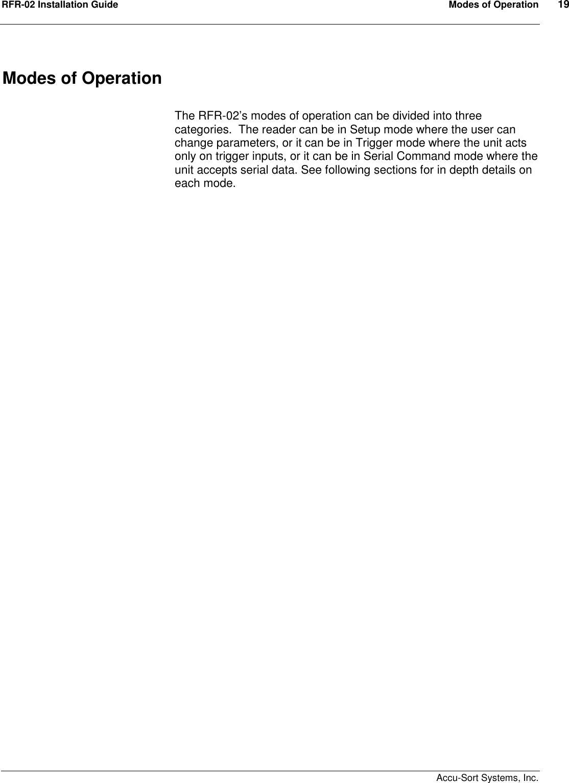 RFR-02 Installation Guide  Modes of Operation  19    Accu-Sort Systems, Inc. Modes of Operation  The RFR-02’s modes of operation can be divided into three categories.  The reader can be in Setup mode where the user can change parameters, or it can be in Trigger mode where the unit acts only on trigger inputs, or it can be in Serial Command mode where the unit accepts serial data. See following sections for in depth details on each mode. 