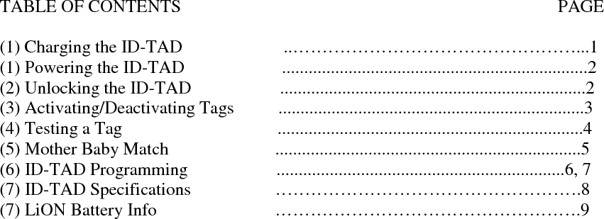  TABLE OF CONTENTS                                                                                     PAGE  (1) Charging the ID-TAD               ..…………………………………………...1 (1) Powering the ID-TAD                      .....................................................................2 (2) Unlocking the ID-TAD                    .....................................................................2 (3) Activating/Deactivating Tags          .....................................................................3 (4) Testing a Tag                                   .....................................................................4 (5) Mother Baby Match                        .....................................................................5 (6) ID-TAD Programming                    .................................................................6, 7 (7) ID-TAD Specifications                   …………………………………………….8 (7) LiON Battery Info                  …………………………………………….9  