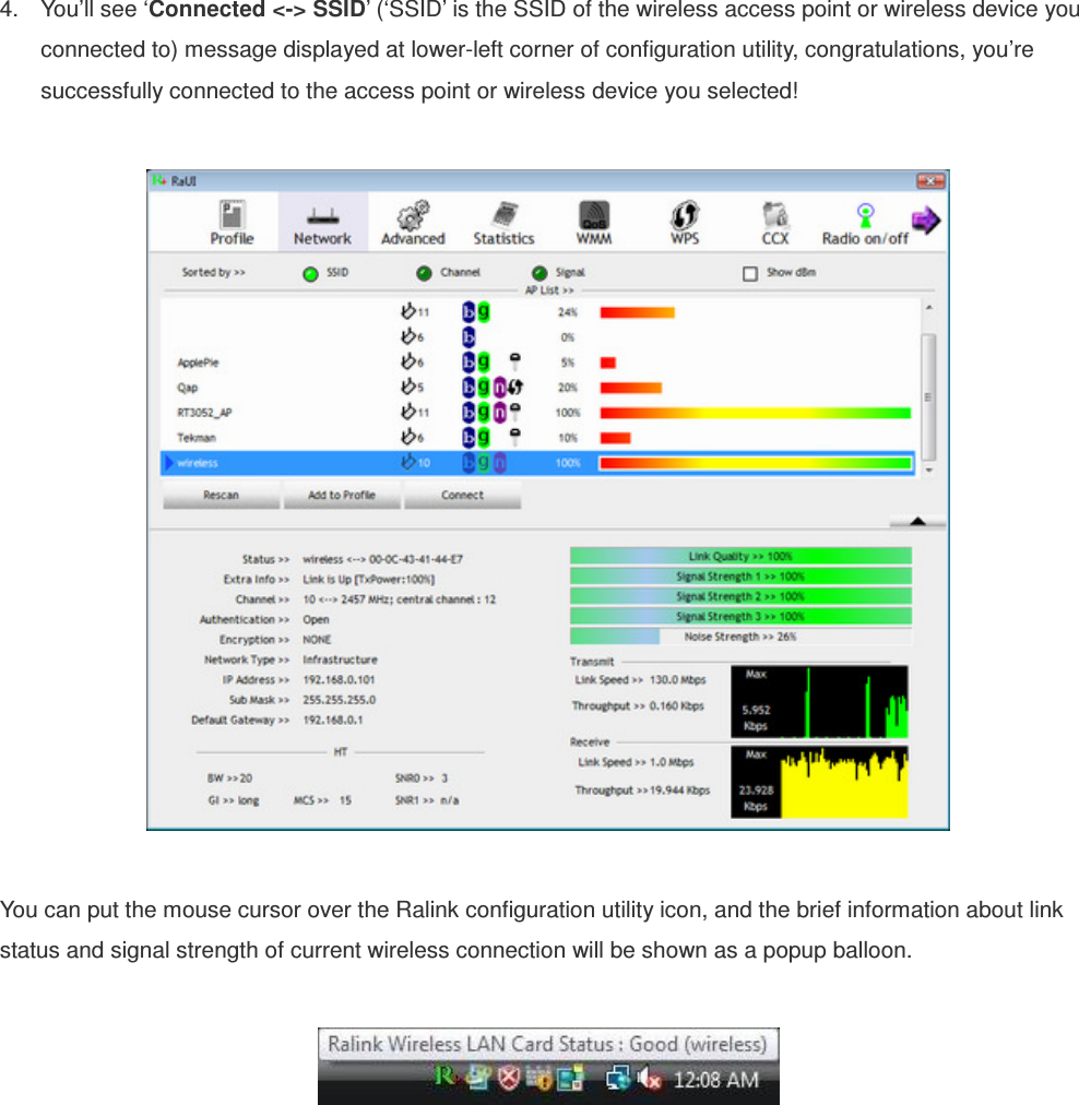 4.  You’ll see ‘Connected &lt;-&gt; SSID’ (‘SSID’ is the SSID of the wireless access point or wireless device you connected to) message displayed at lower-left corner of configuration utility, congratulations, you’re successfully connected to the access point or wireless device you selected!    You can put the mouse cursor over the Ralink configuration utility icon, and the brief information about link status and signal strength of current wireless connection will be shown as a popup balloon.   