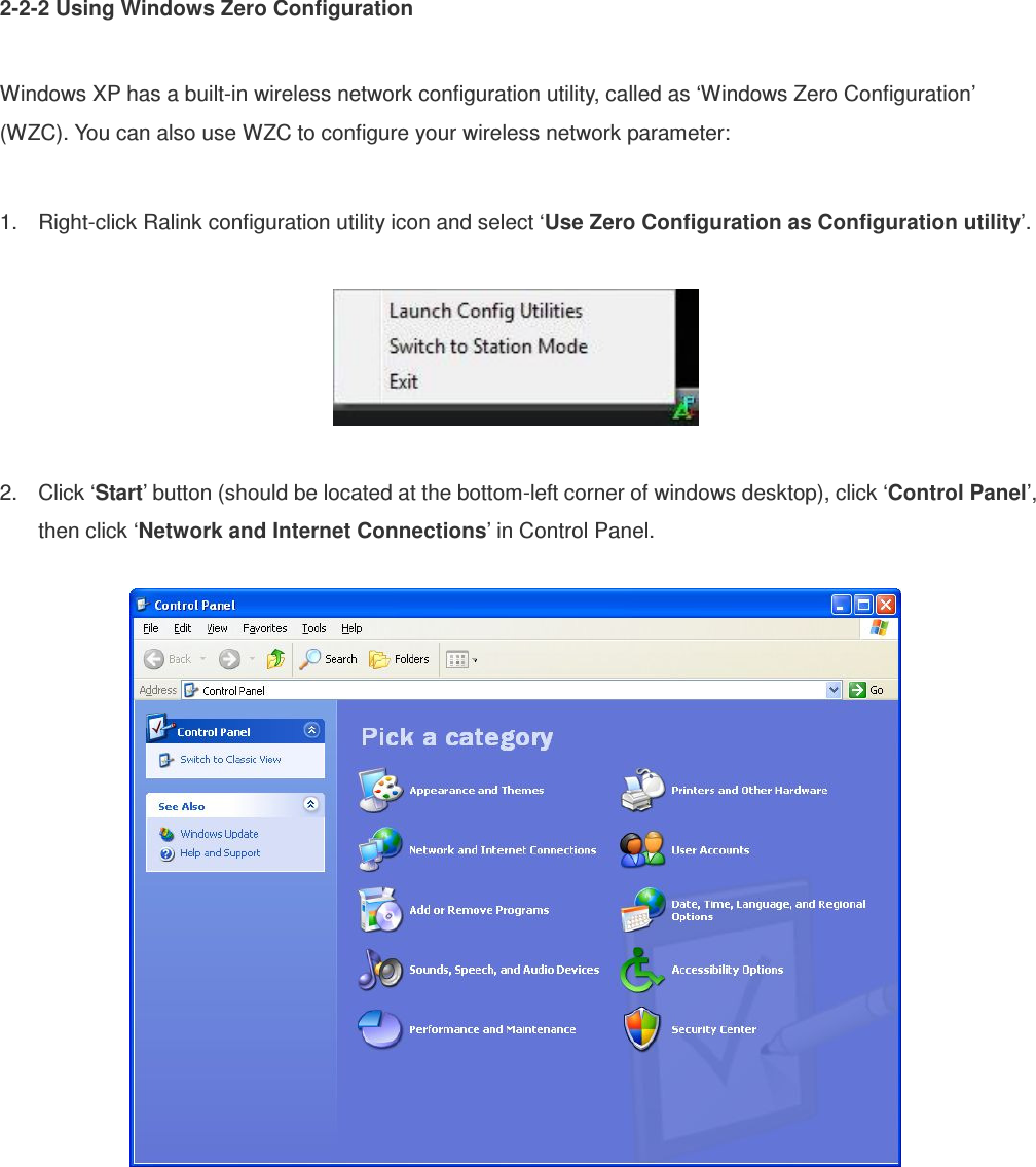 2-2-2 Using Windows Zero Configuration  Windows XP has a built-in wireless network configuration utility, called as ‘Windows Zero Configuration’ (WZC). You can also use WZC to configure your wireless network parameter:  1.  Right-click Ralink configuration utility icon and select ‘Use Zero Configuration as Configuration utility’.    2.  Click ‘Start’ button (should be located at the bottom-left corner of windows desktop), click ‘Control Panel’, then click ‘Network and Internet Connections’ in Control Panel.    