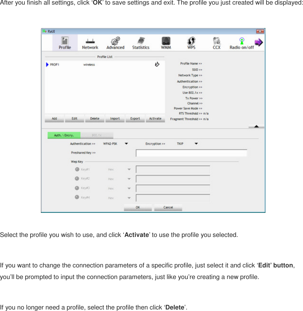 After you finish all settings, click ‘OK’ to save settings and exit. The profile you just created will be displayed:    Select the profile you wish to use, and click ‘Activate’ to use the profile you selected.    If you want to change the connection parameters of a specific profile, just select it and click ‘Edit’ button, you’ll be prompted to input the connection parameters, just like you’re creating a new profile.  If you no longer need a profile, select the profile then click ‘Delete’. 