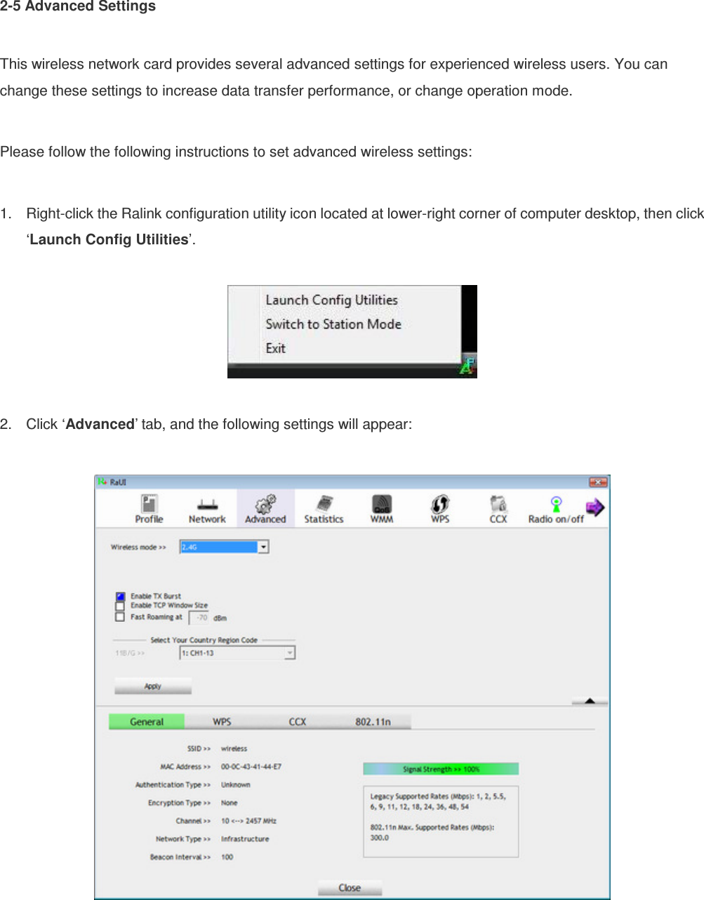 2-5 Advanced Settings  This wireless network card provides several advanced settings for experienced wireless users. You can change these settings to increase data transfer performance, or change operation mode.  Please follow the following instructions to set advanced wireless settings:  1.  Right-click the Ralink configuration utility icon located at lower-right corner of computer desktop, then click ‘Launch Config Utilities’.    2.  Click ‘Advanced’ tab, and the following settings will appear:   
