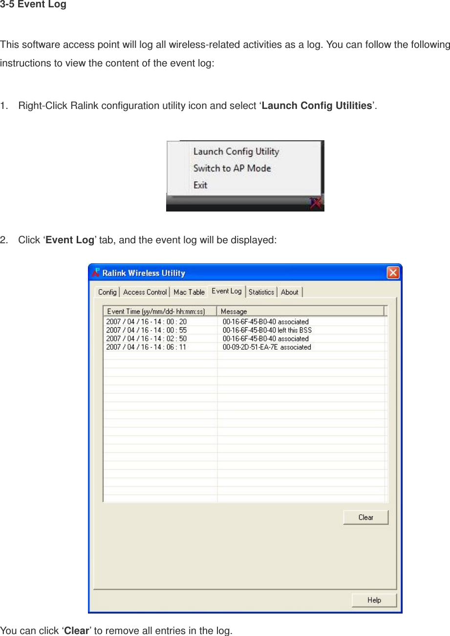 3-5 Event Log  This software access point will log all wireless-related activities as a log. You can follow the following instructions to view the content of the event log:  1.  Right-Click Ralink configuration utility icon and select ‘Launch Config Utilities’.    2.  Click ‘Event Log’ tab, and the event log will be displayed:  You can click ‘Clear’ to remove all entries in the log. 