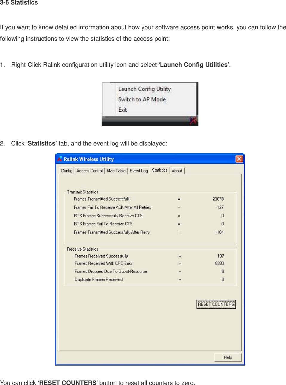 3-6 Statistics  If you want to know detailed information about how your software access point works, you can follow the following instructions to view the statistics of the access point:  1.  Right-Click Ralink configuration utility icon and select ‘Launch Config Utilities’.    2.  Click ‘Statistics’ tab, and the event log will be displayed:   You can click ‘RESET COUNTERS’ button to reset all counters to zero. 