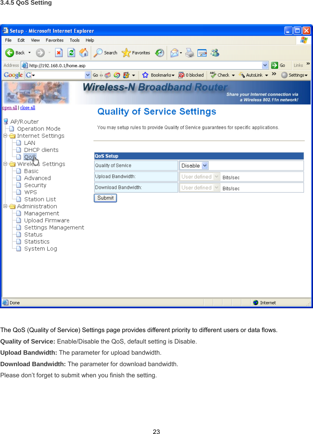  233.4.5 QoS Setting    The QoS (Quality of Service) Settings page provides different priority to different users or data flows.  Quality of Service: Enable/Disable the QoS, default setting is Disable. Upload Bandwidth: The parameter for upload bandwidth. Download Bandwidth: The parameter for download bandwidth. Please don’t forget to submit when you finish the setting.  