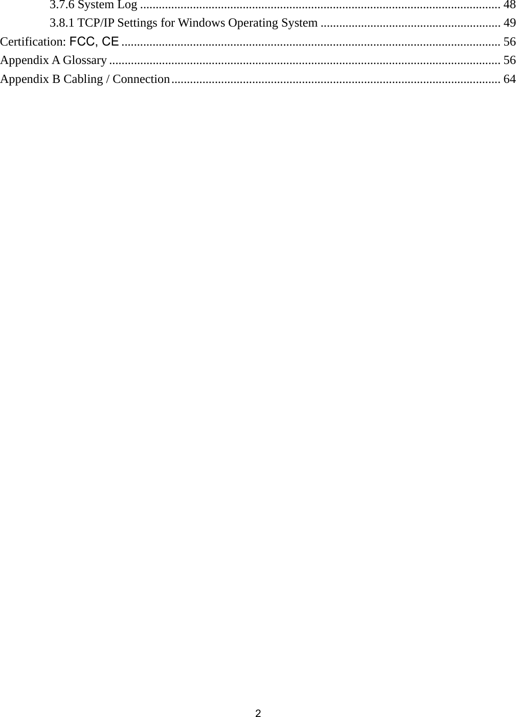  23.7.6 System Log .................................................................................................................... 48 3.8.1 TCP/IP Settings for Windows Operating System .......................................................... 49 Certification: FCC, CE .......................................................................................................................... 56 Appendix A Glossary.............................................................................................................................. 56 Appendix B Cabling / Connection.......................................................................................................... 64  