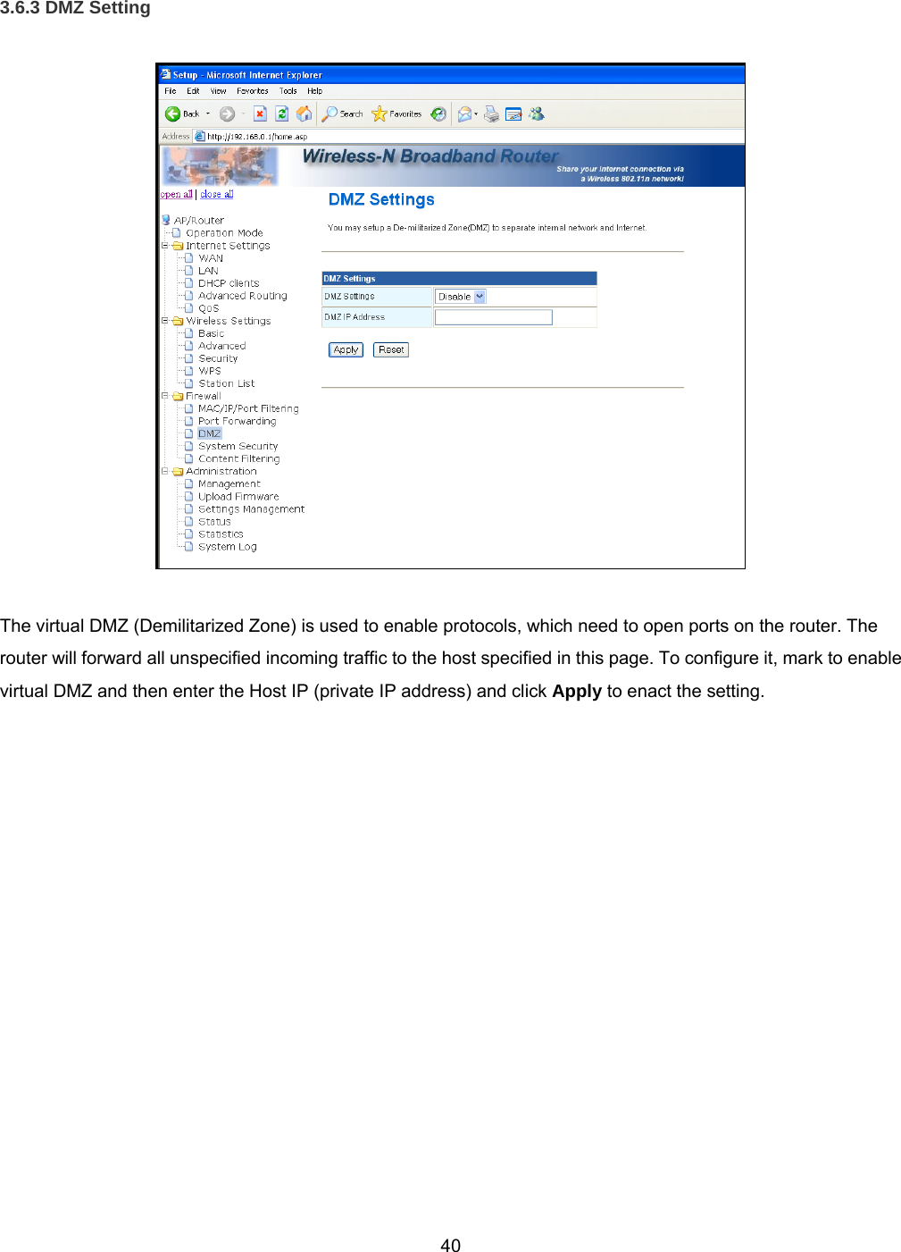  403.6.3 DMZ Setting    The virtual DMZ (Demilitarized Zone) is used to enable protocols, which need to open ports on the router. The router will forward all unspecified incoming traffic to the host specified in this page. To configure it, mark to enable virtual DMZ and then enter the Host IP (private IP address) and click Apply to enact the setting. 